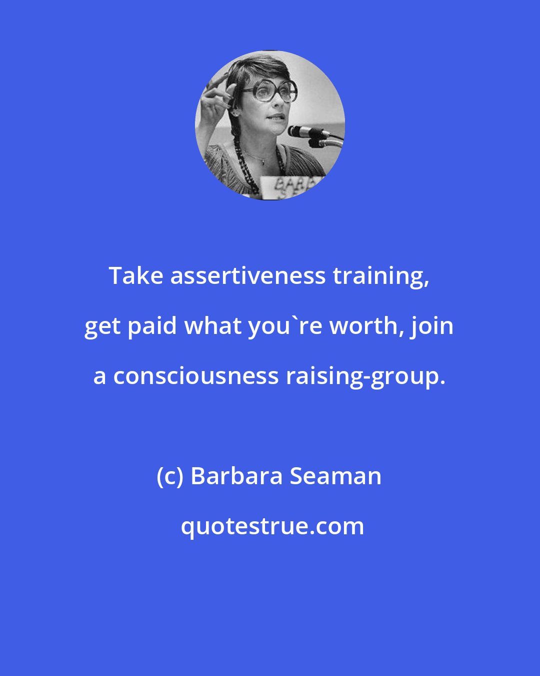 Barbara Seaman: Take assertiveness training, get paid what you're worth, join a consciousness raising-group.