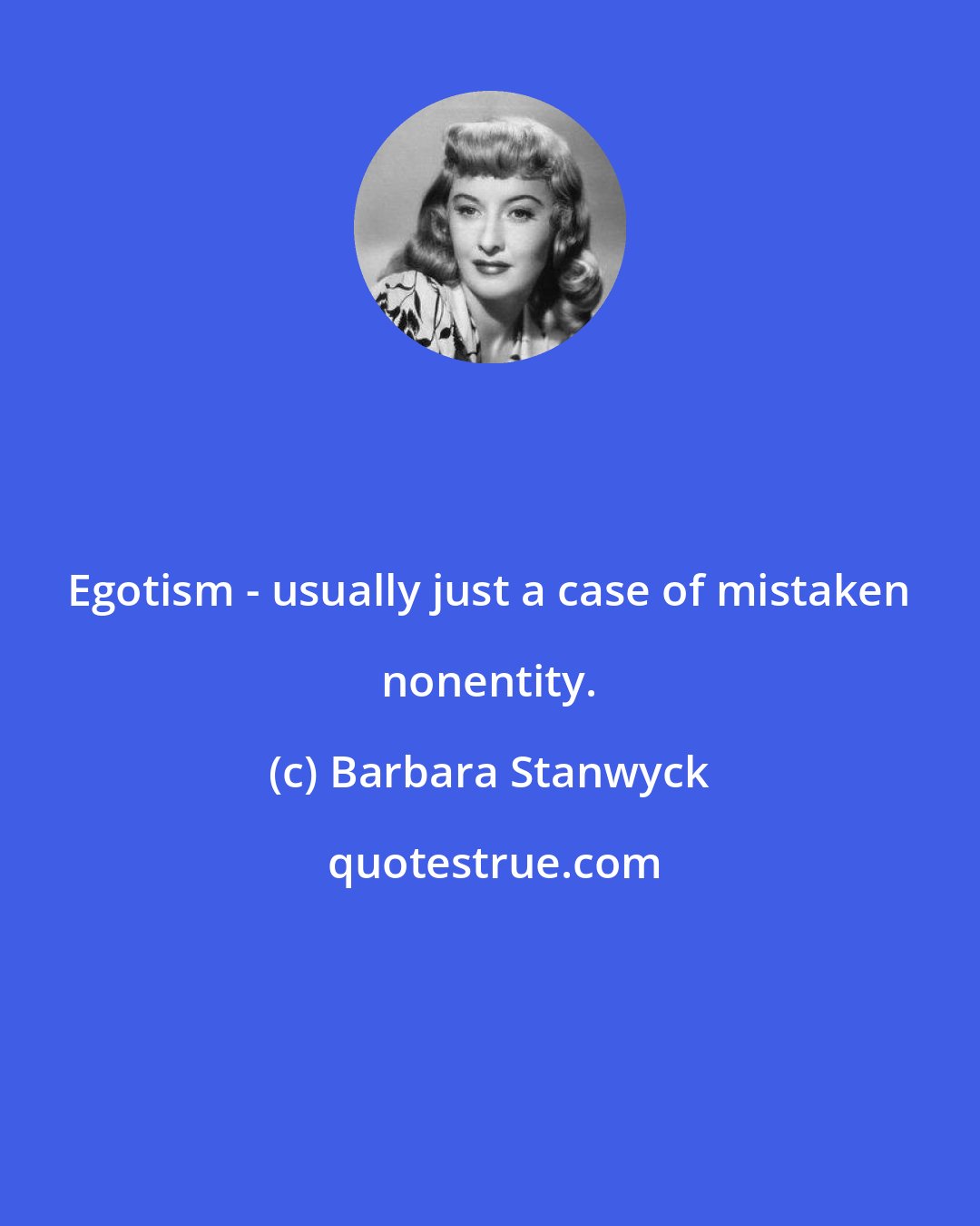 Barbara Stanwyck: Egotism - usually just a case of mistaken nonentity.
