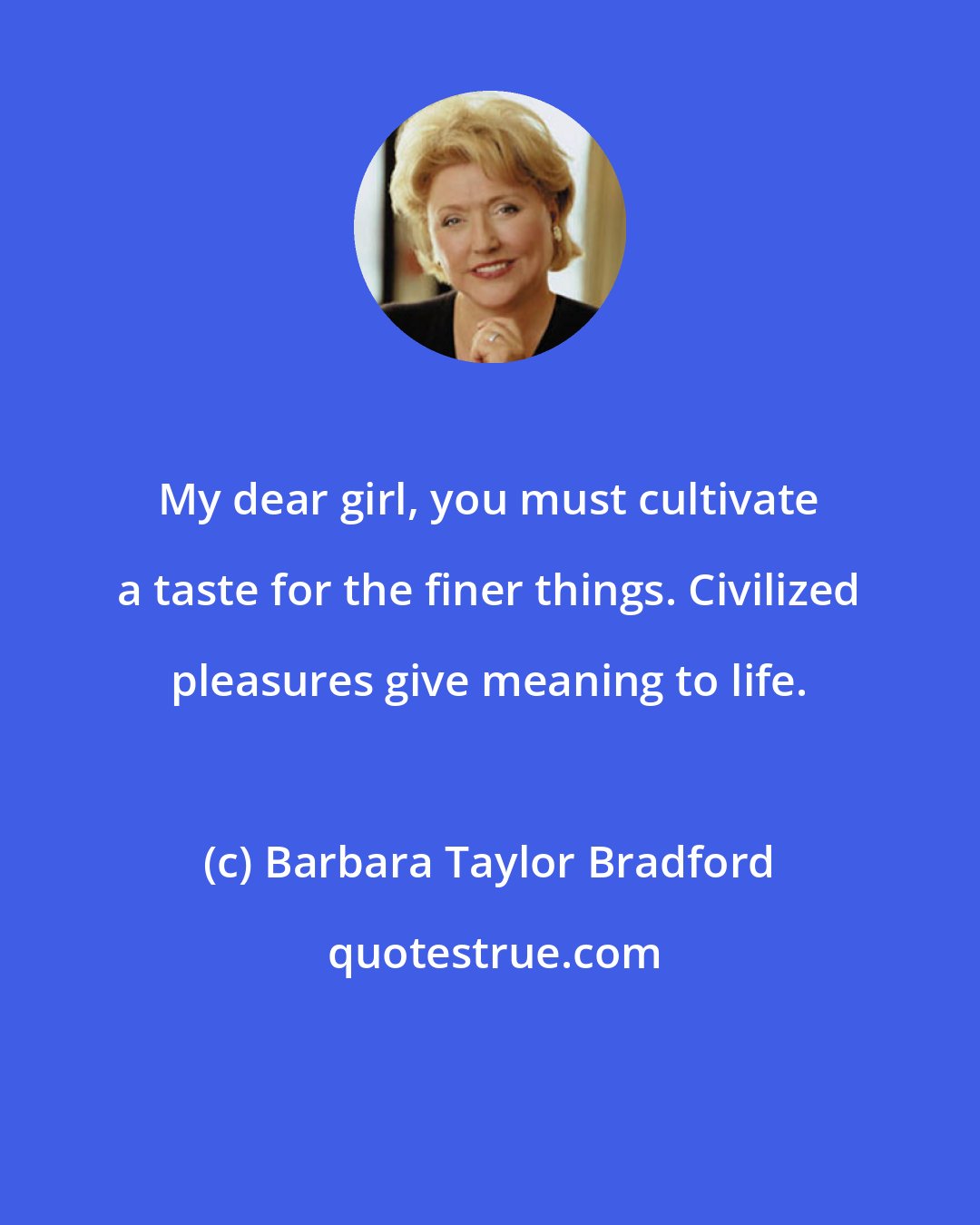 Barbara Taylor Bradford: My dear girl, you must cultivate a taste for the finer things. Civilized pleasures give meaning to life.