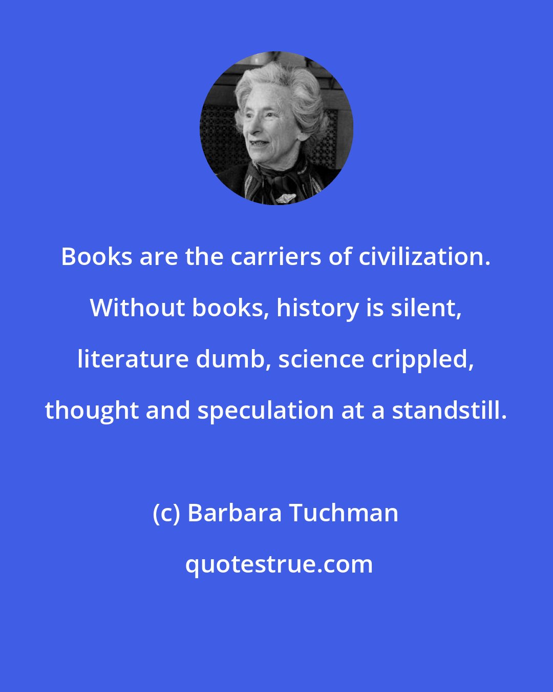 Barbara Tuchman: Books are the carriers of civilization. Without books, history is silent, literature dumb, science crippled, thought and speculation at a standstill.