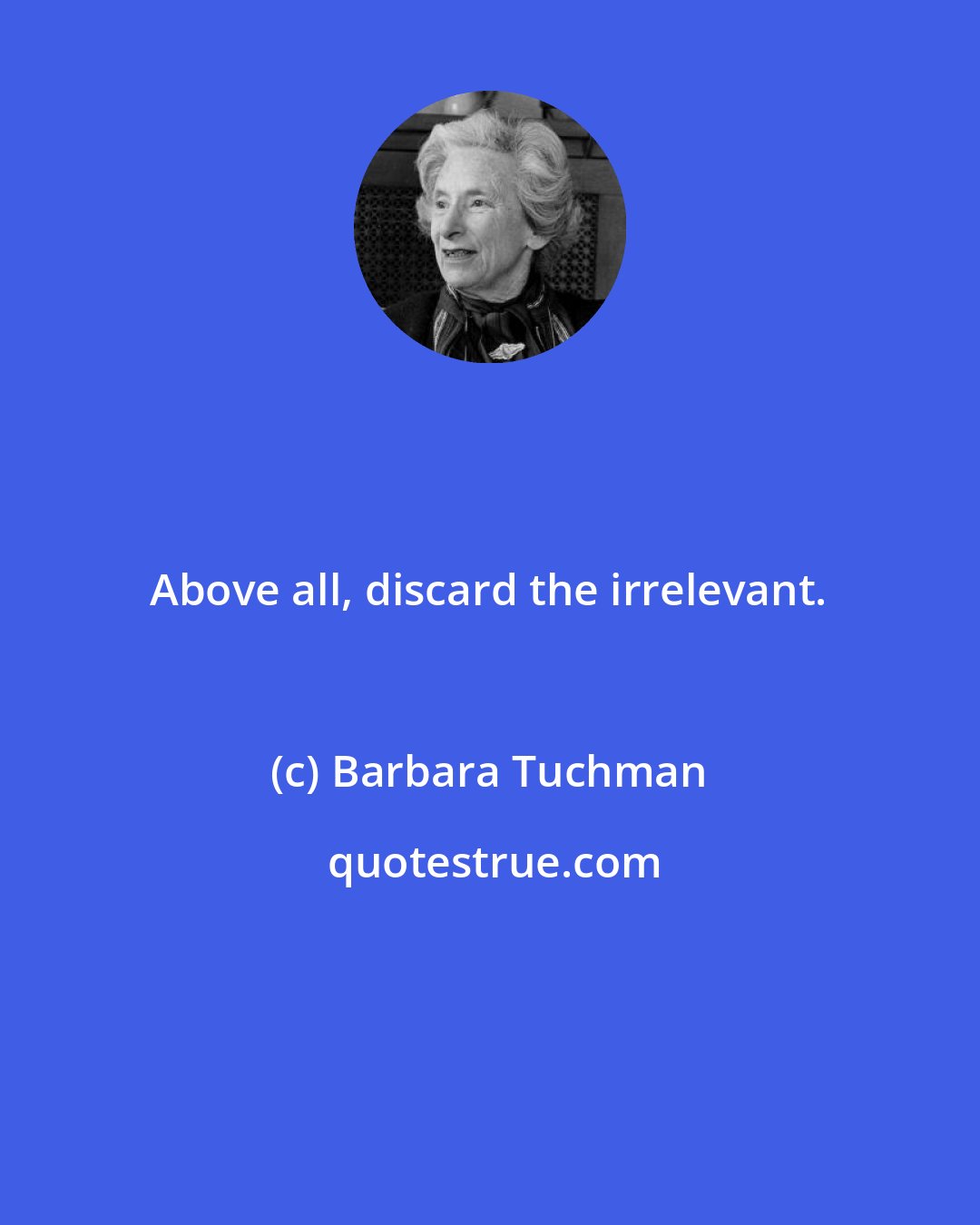 Barbara Tuchman: Above all, discard the irrelevant.