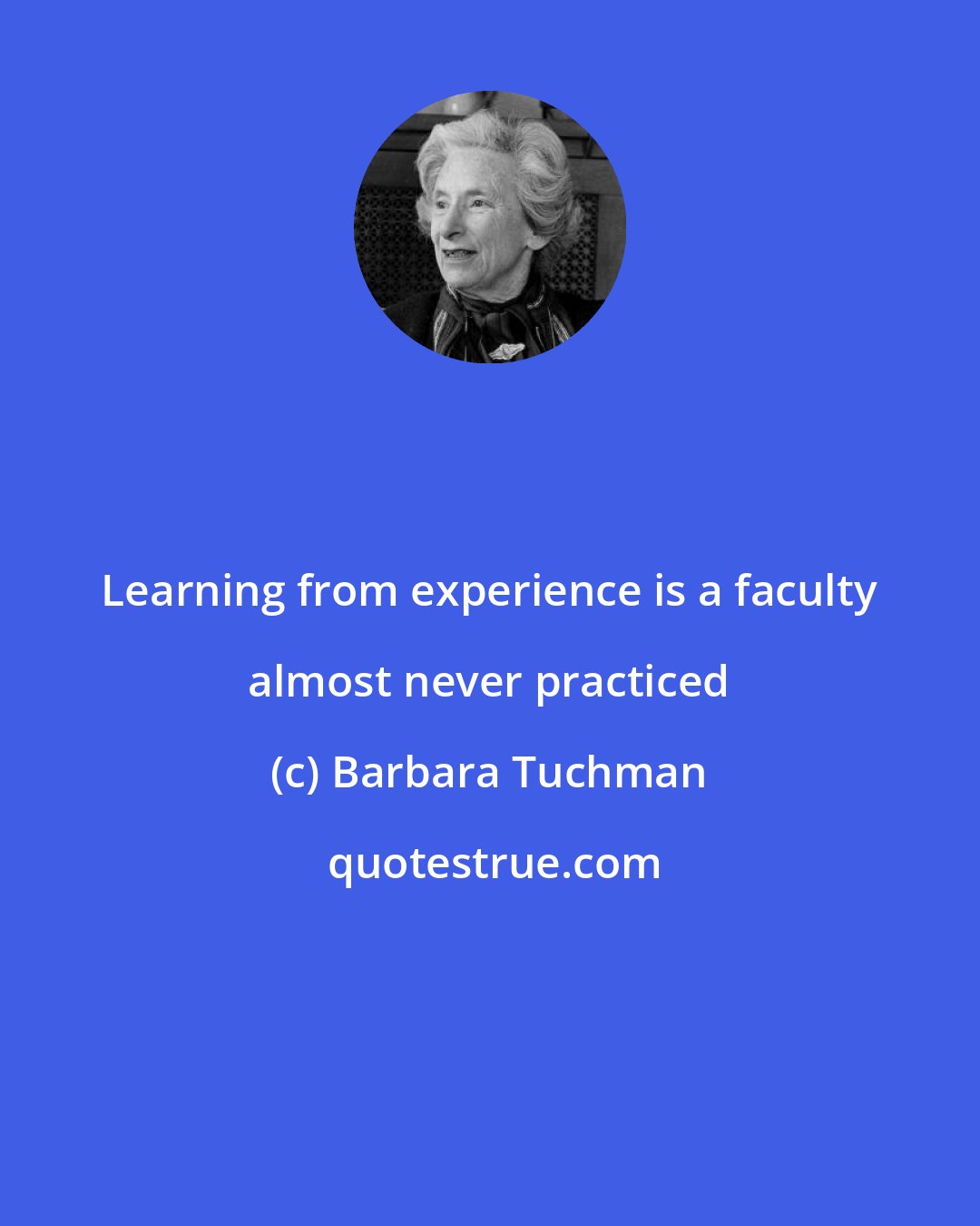 Barbara Tuchman: Learning from experience is a faculty almost never practiced