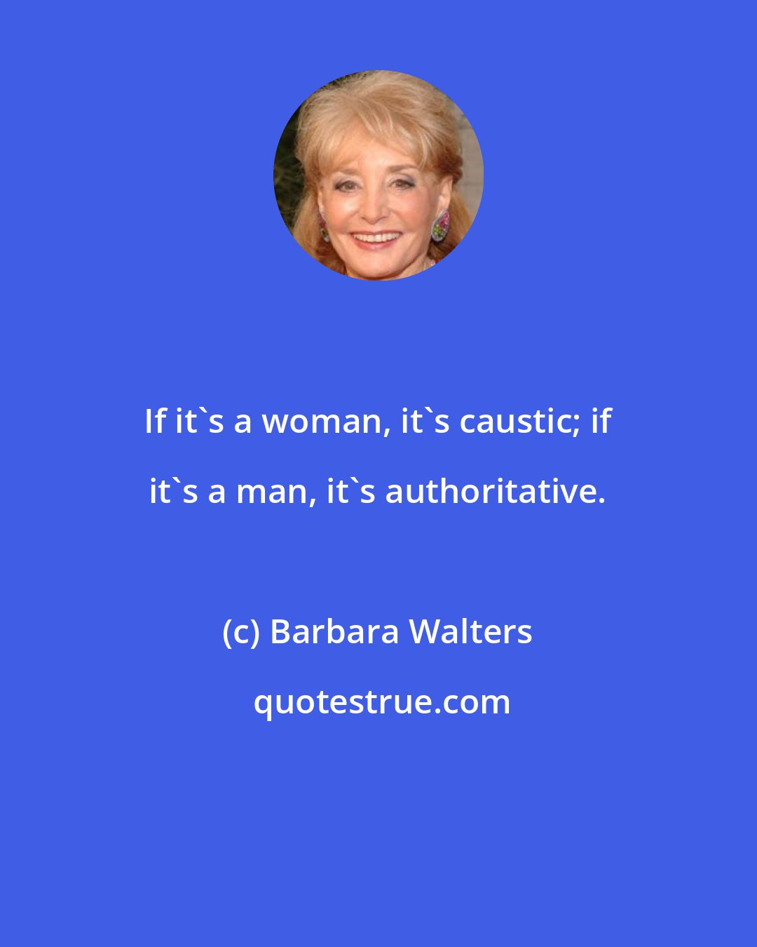 Barbara Walters: If it's a woman, it's caustic; if it's a man, it's authoritative.