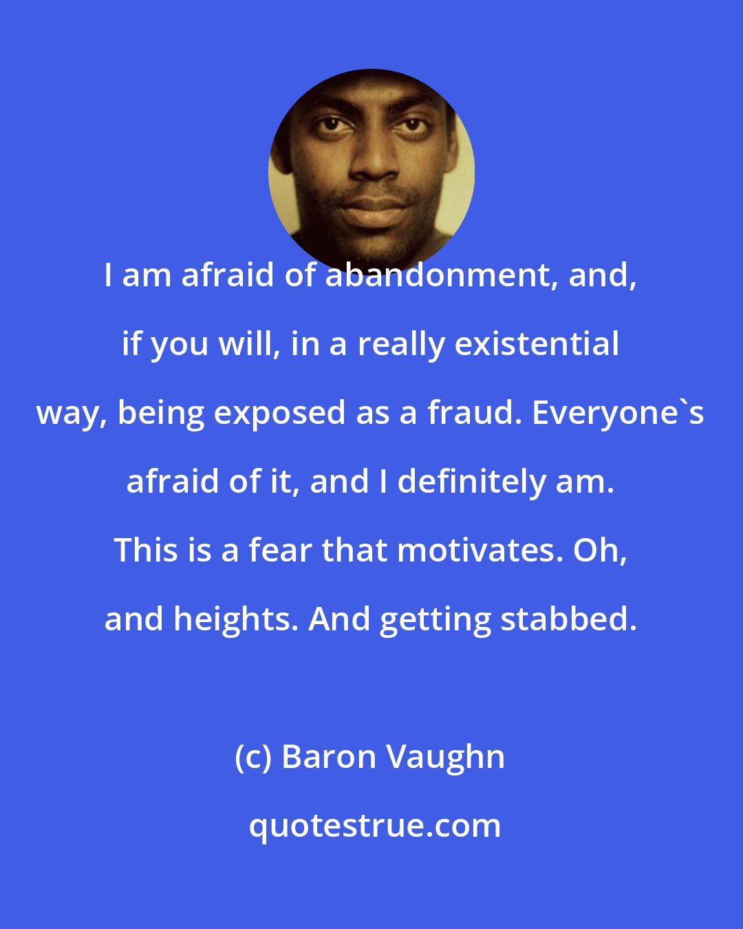 Baron Vaughn: I am afraid of abandonment, and, if you will, in a really existential way, being exposed as a fraud. Everyone's afraid of it, and I definitely am. This is a fear that motivates. Oh, and heights. And getting stabbed.