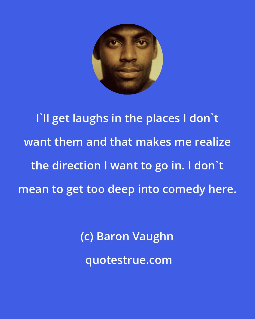 Baron Vaughn: I'll get laughs in the places I don't want them and that makes me realize the direction I want to go in. I don't mean to get too deep into comedy here.