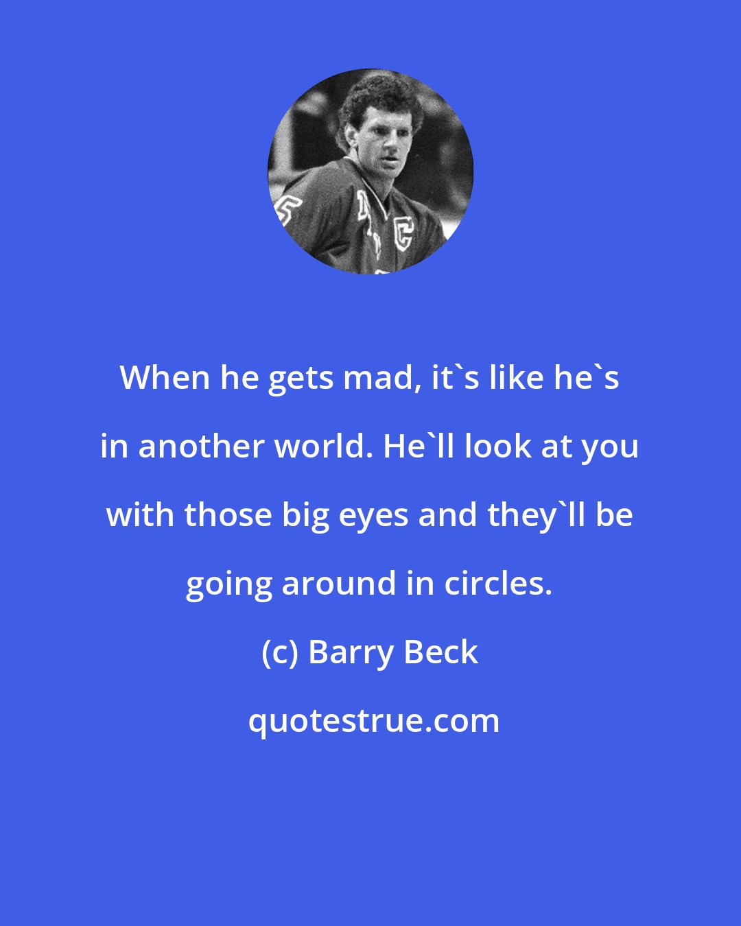 Barry Beck: When he gets mad, it's like he's in another world. He'll look at you with those big eyes and they'll be going around in circles.