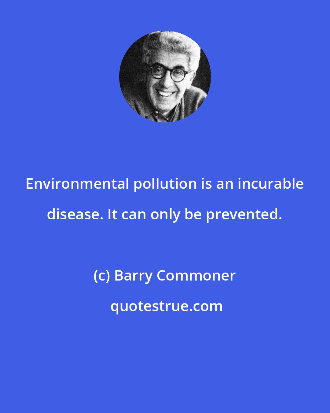 Barry Commoner: Environmental pollution is an incurable disease. It can only be prevented.