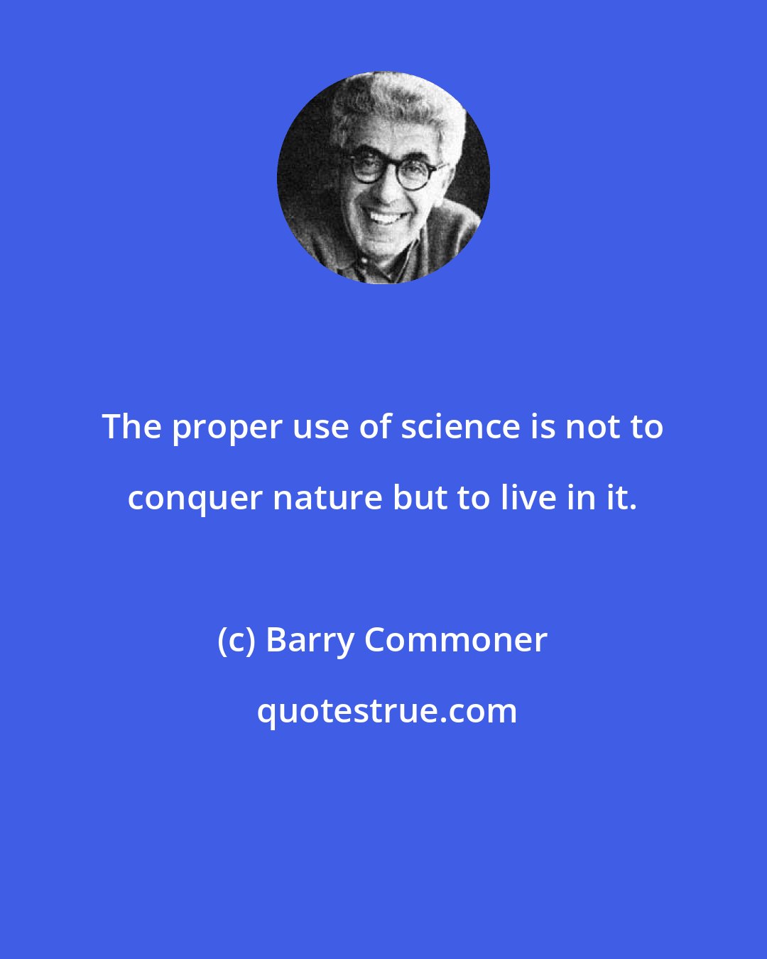 Barry Commoner: The proper use of science is not to conquer nature but to live in it.