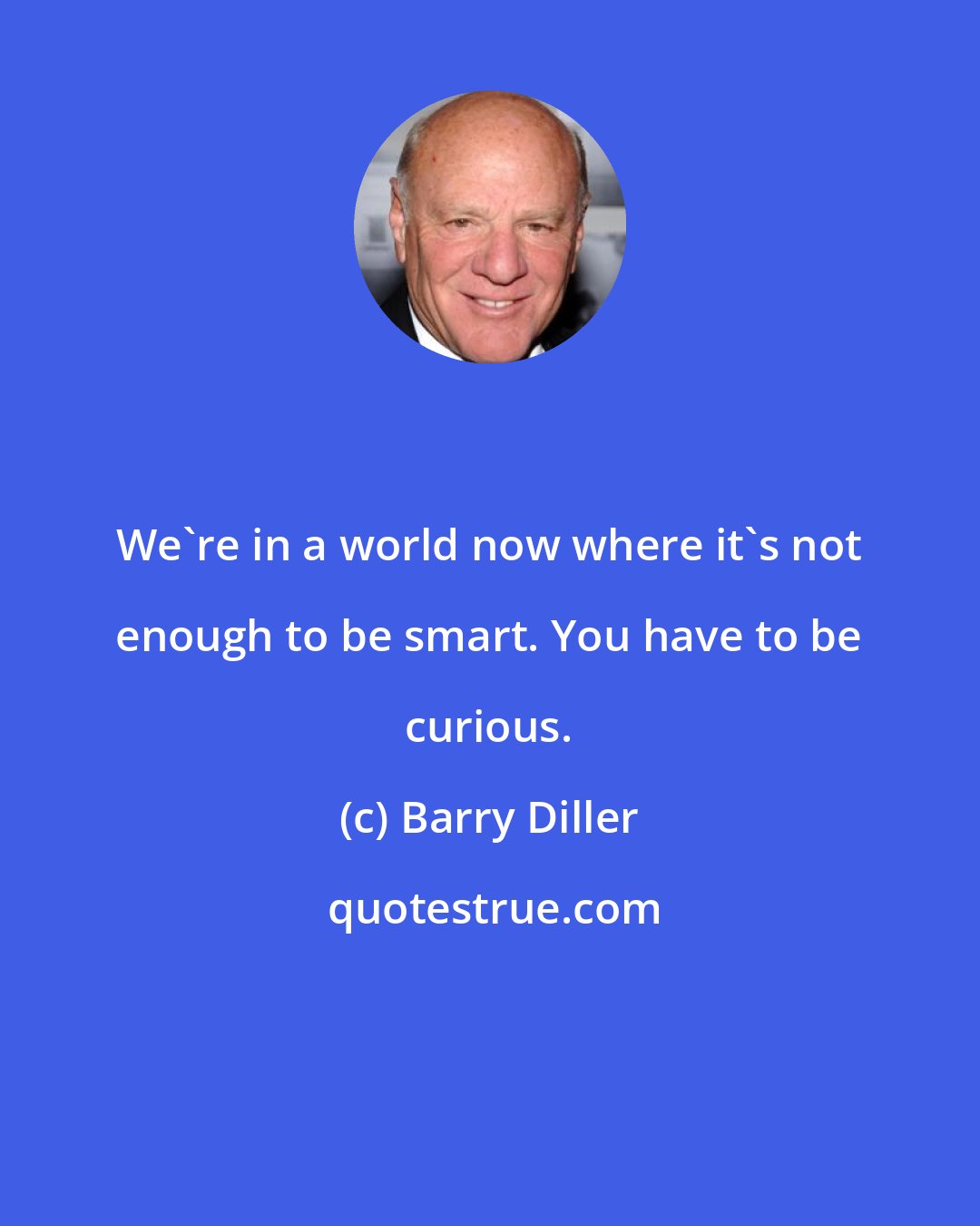 Barry Diller: We're in a world now where it's not enough to be smart. You have to be curious.