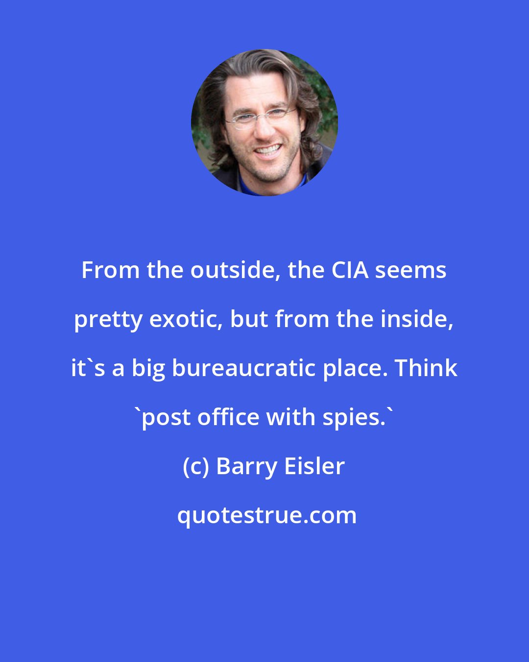 Barry Eisler: From the outside, the CIA seems pretty exotic, but from the inside, it's a big bureaucratic place. Think 'post office with spies.'