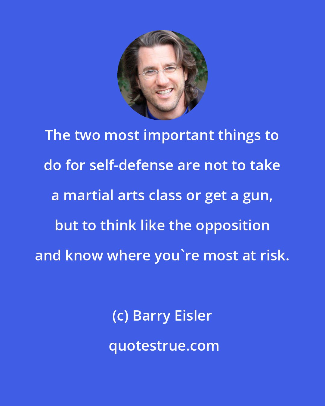 Barry Eisler: The two most important things to do for self-defense are not to take a martial arts class or get a gun, but to think like the opposition and know where you're most at risk.