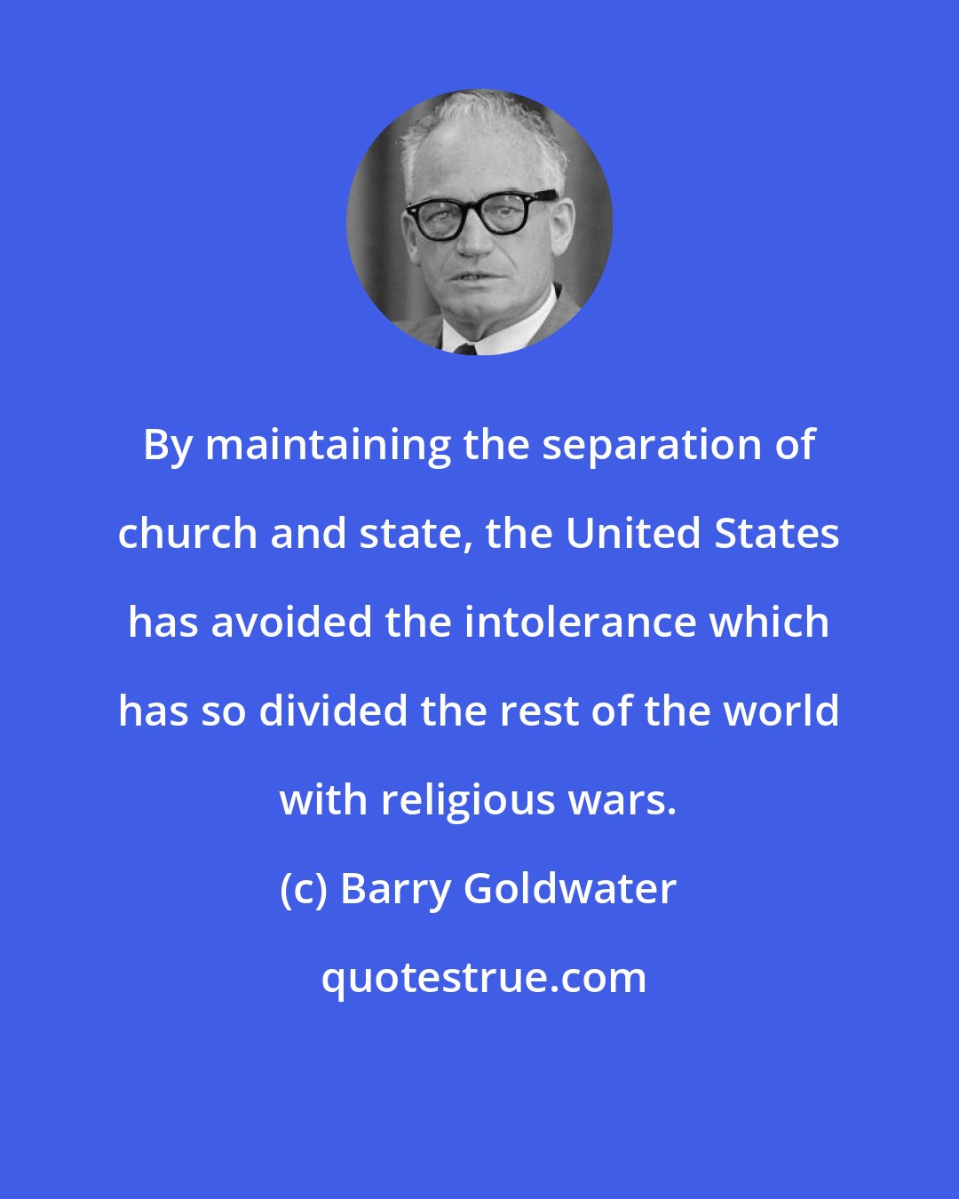 Barry Goldwater: By maintaining the separation of church and state, the United States has avoided the intolerance which has so divided the rest of the world with religious wars.