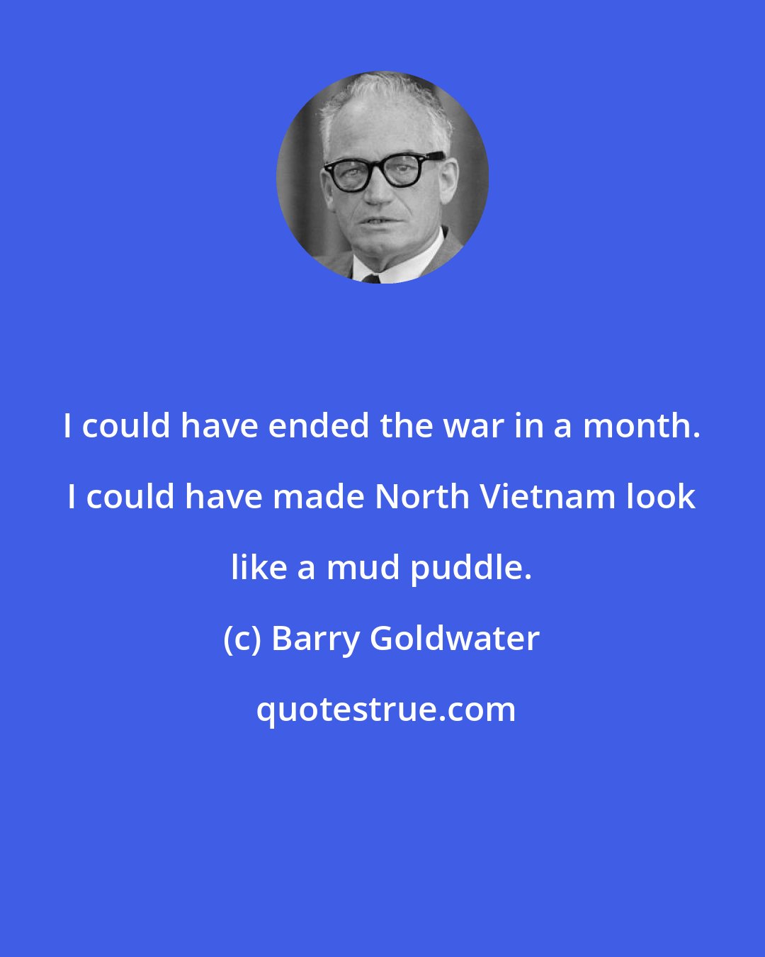 Barry Goldwater: I could have ended the war in a month. I could have made North Vietnam look like a mud puddle.