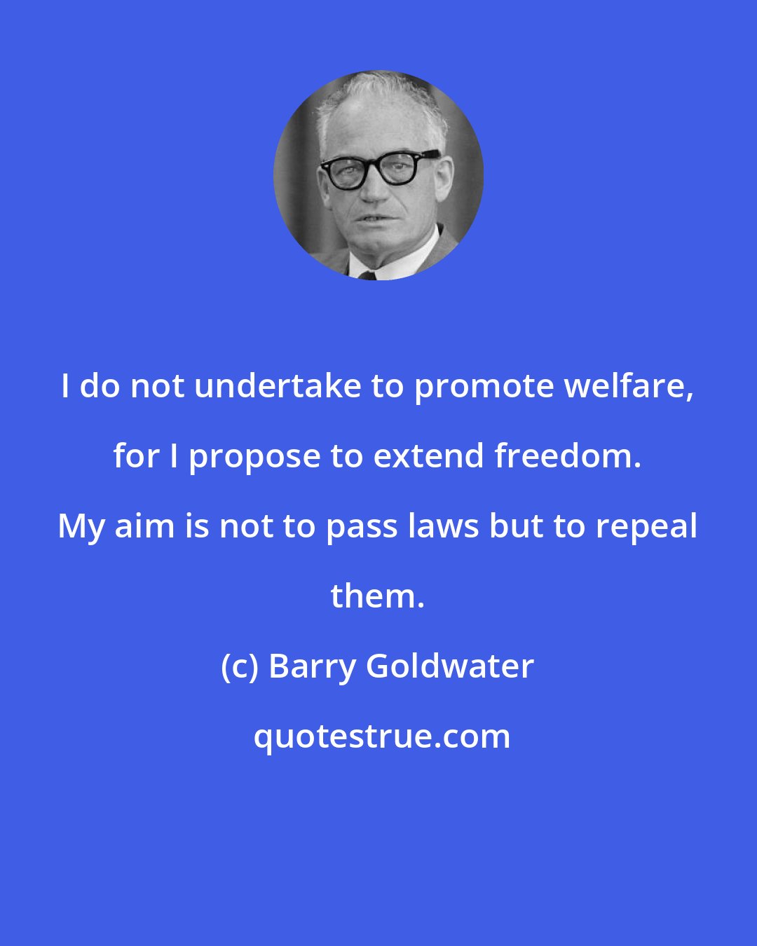 Barry Goldwater: I do not undertake to promote welfare, for I propose to extend freedom. My aim is not to pass laws but to repeal them.