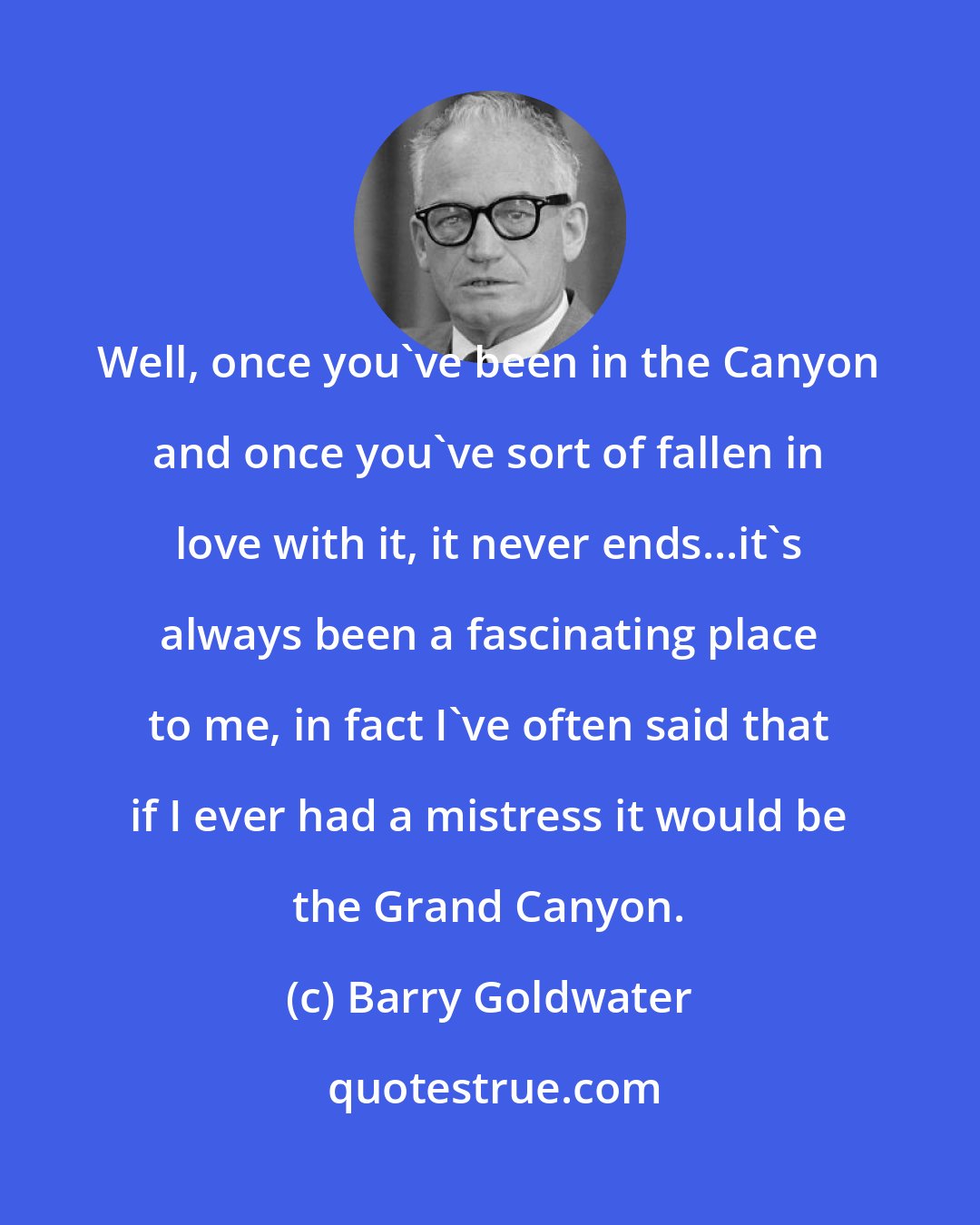 Barry Goldwater: Well, once you've been in the Canyon and once you've sort of fallen in love with it, it never ends...it's always been a fascinating place to me, in fact I've often said that if I ever had a mistress it would be the Grand Canyon.