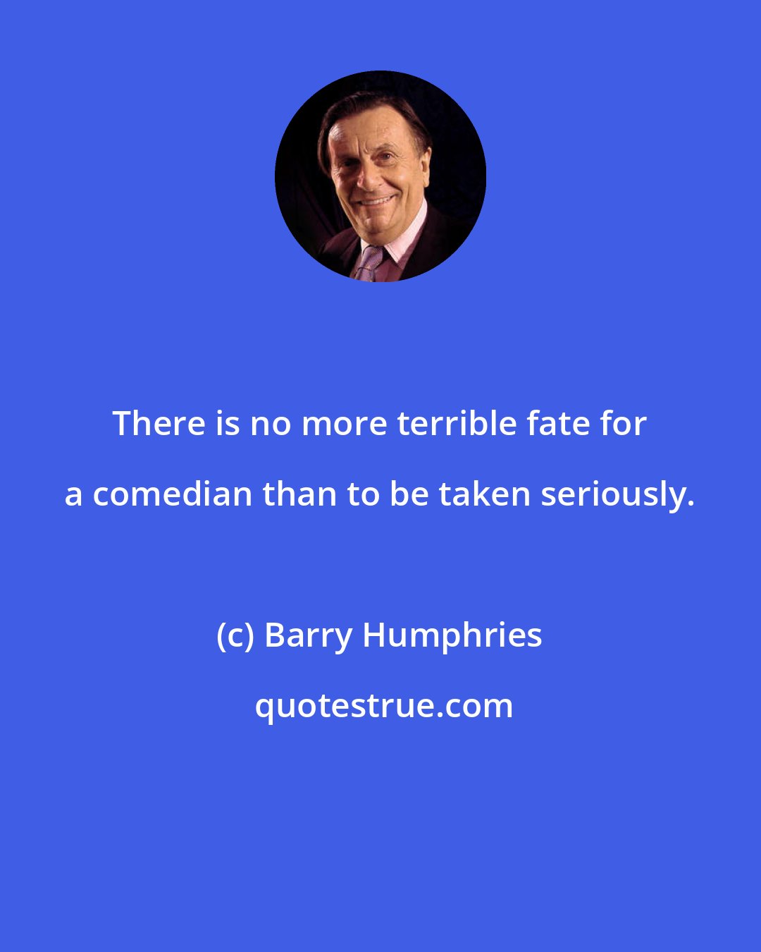 Barry Humphries: There is no more terrible fate for a comedian than to be taken seriously.