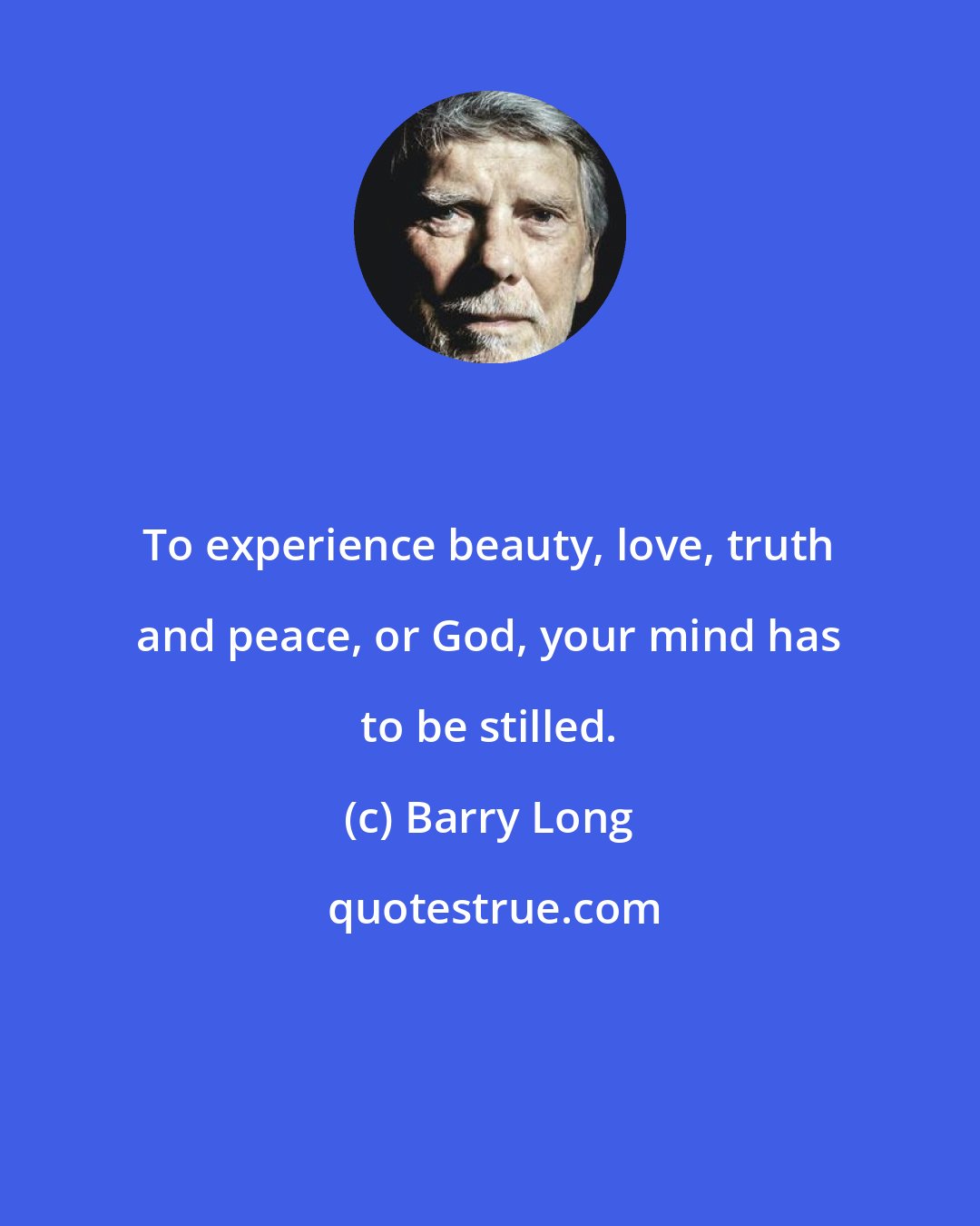 Barry Long: To experience beauty, love, truth and peace, or God, your mind has to be stilled.
