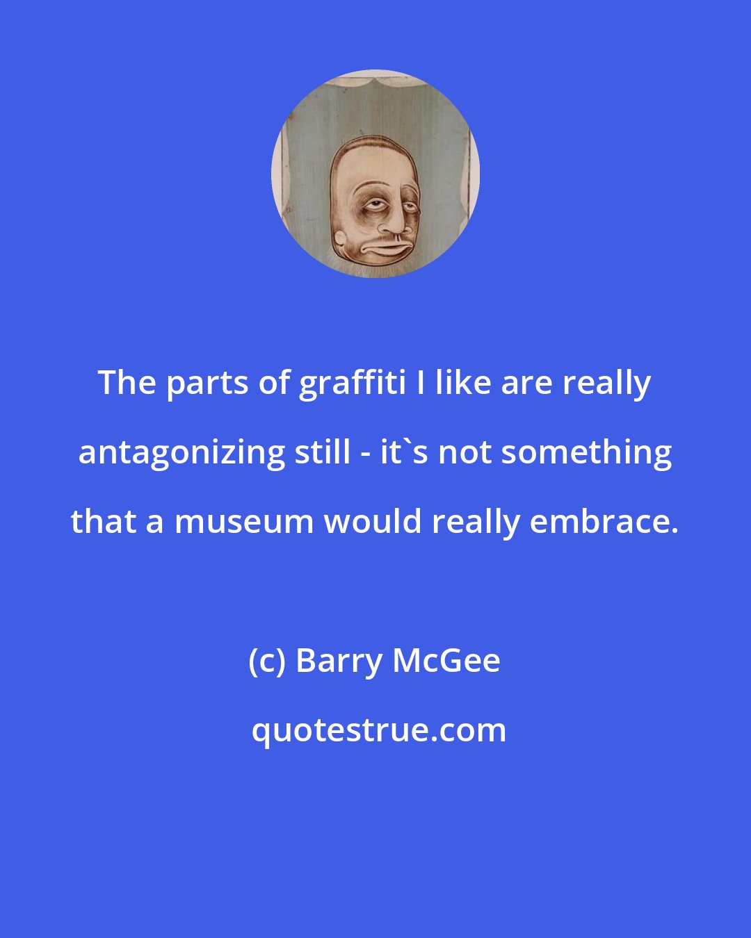 Barry McGee: The parts of graffiti I like are really antagonizing still - it's not something that a museum would really embrace.