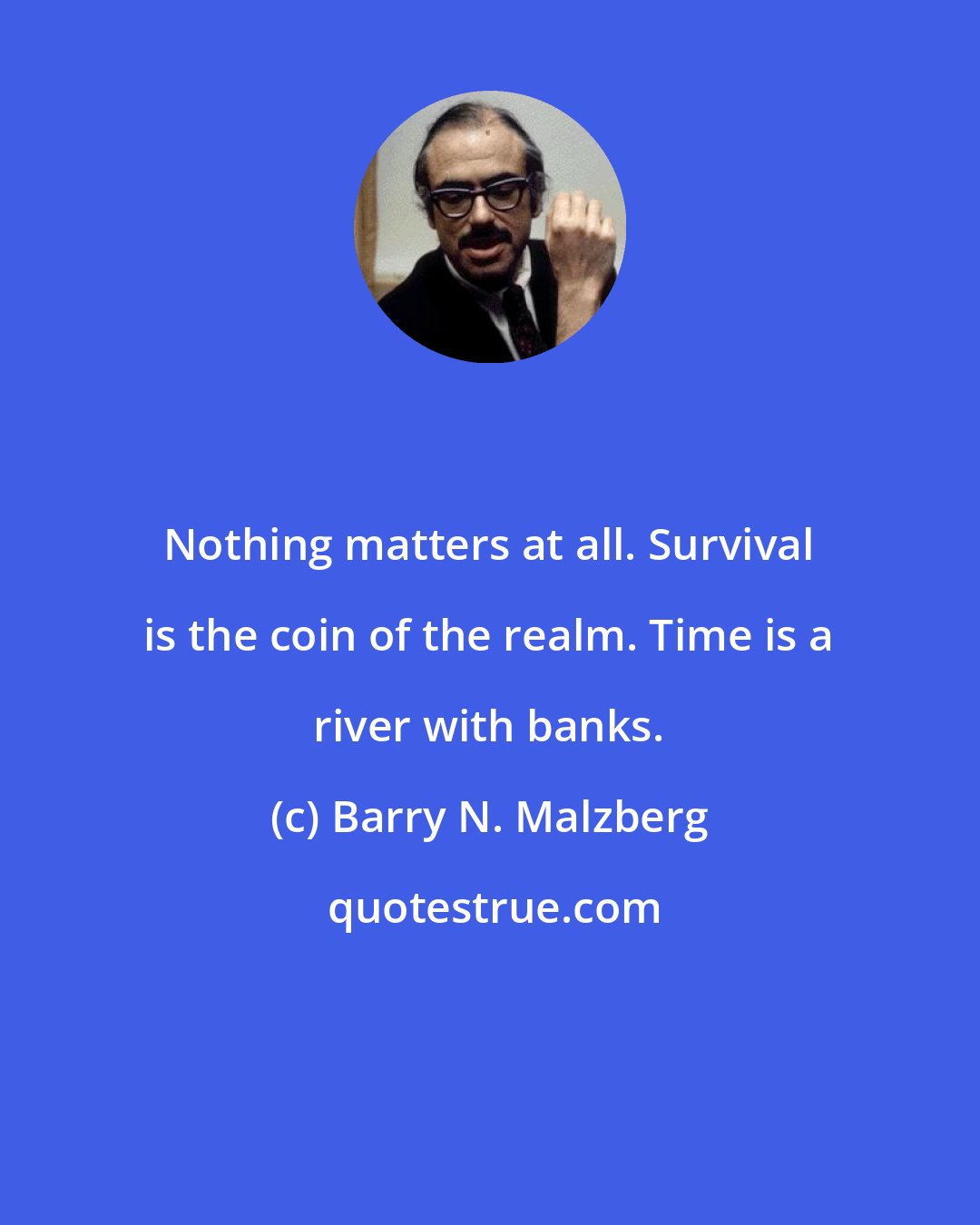 Barry N. Malzberg: Nothing matters at all. Survival is the coin of the realm. Time is a river with banks.