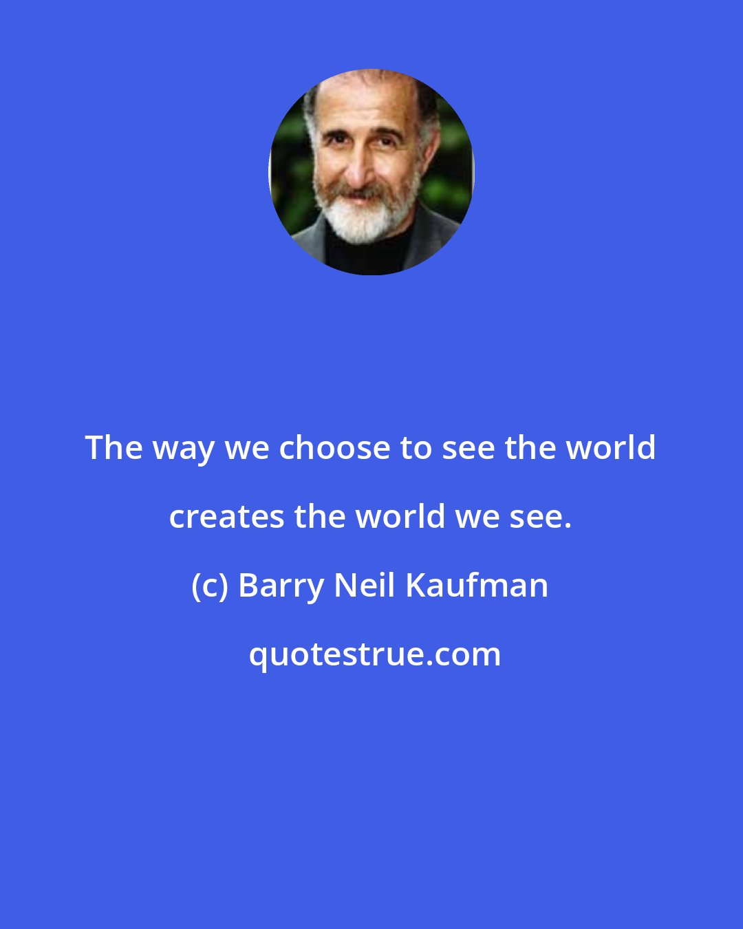 Barry Neil Kaufman: The way we choose to see the world creates the world we see.