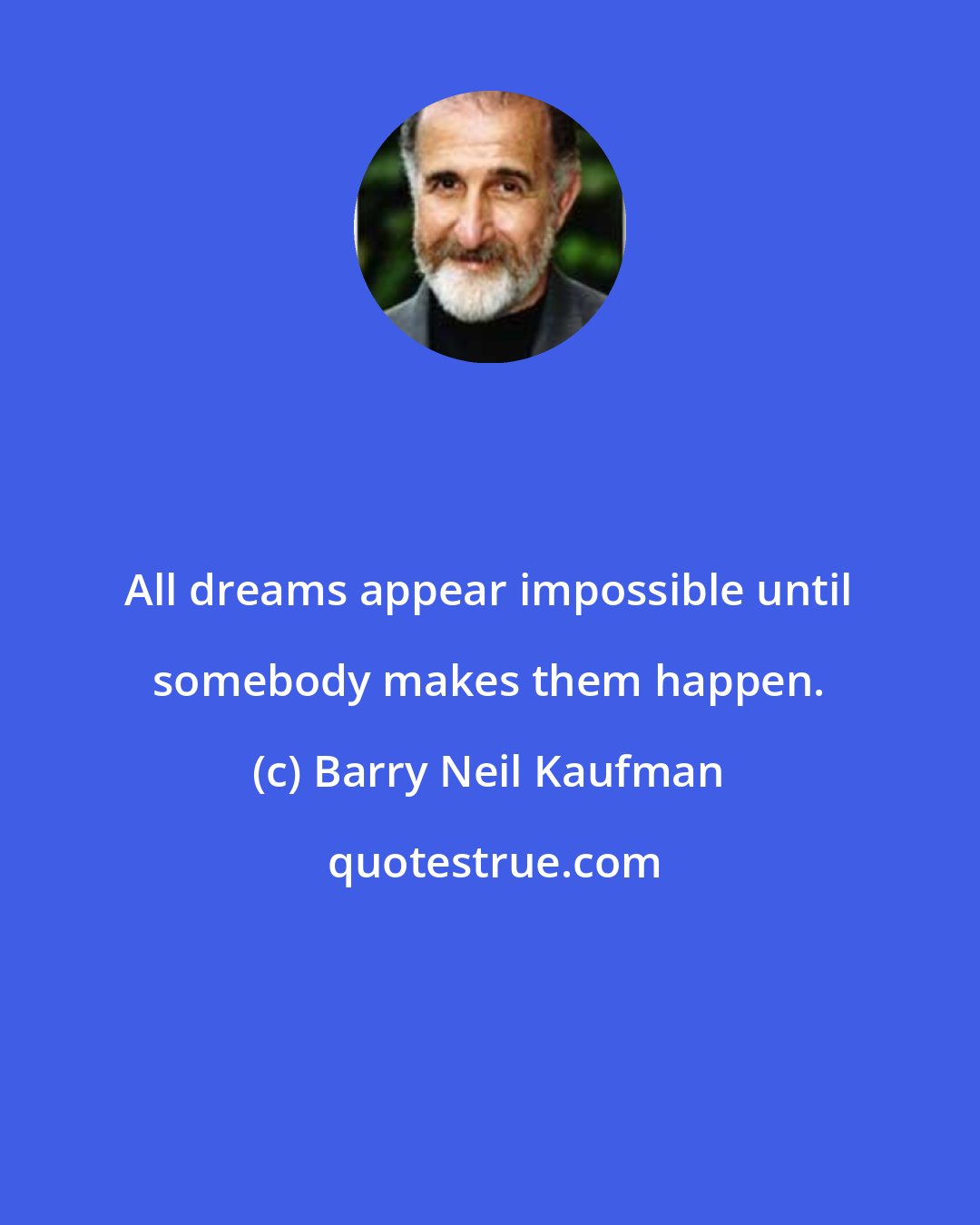 Barry Neil Kaufman: All dreams appear impossible until somebody makes them happen.