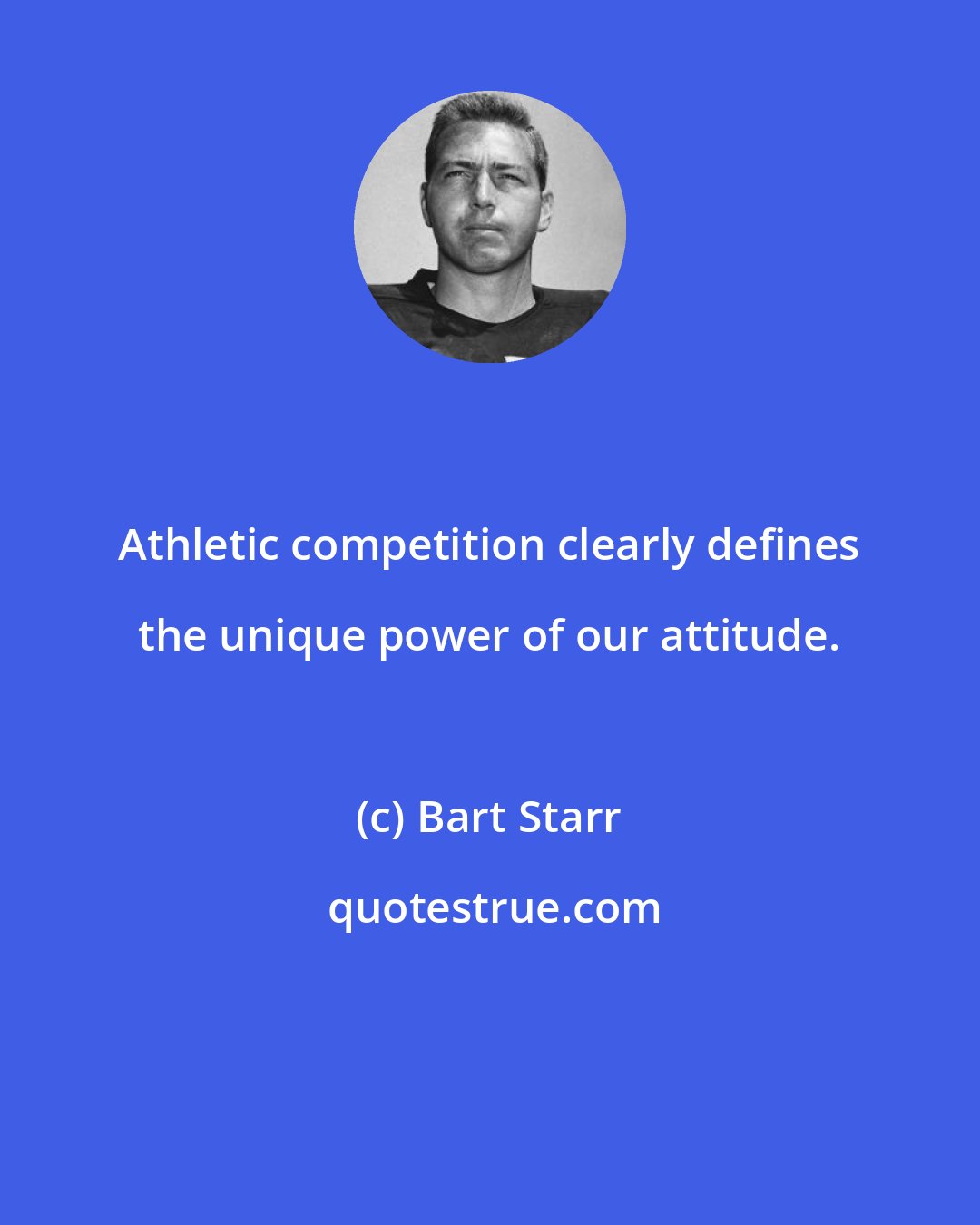 Bart Starr: Athletic competition clearly defines the unique power of our attitude.
