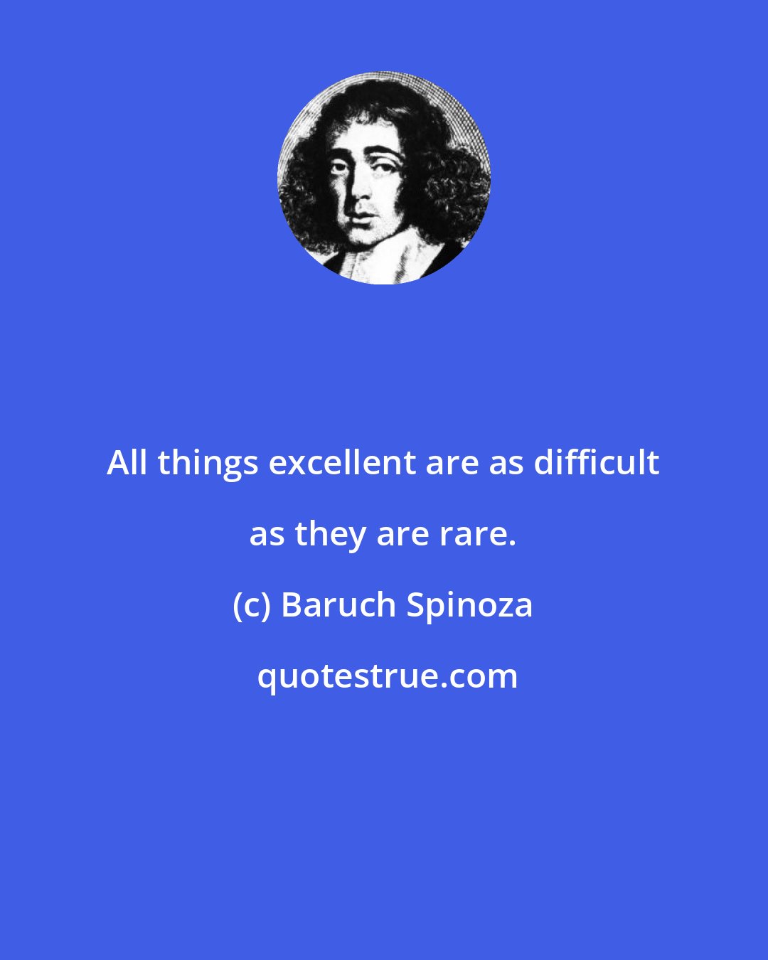 Baruch Spinoza: All things excellent are as difficult as they are rare.