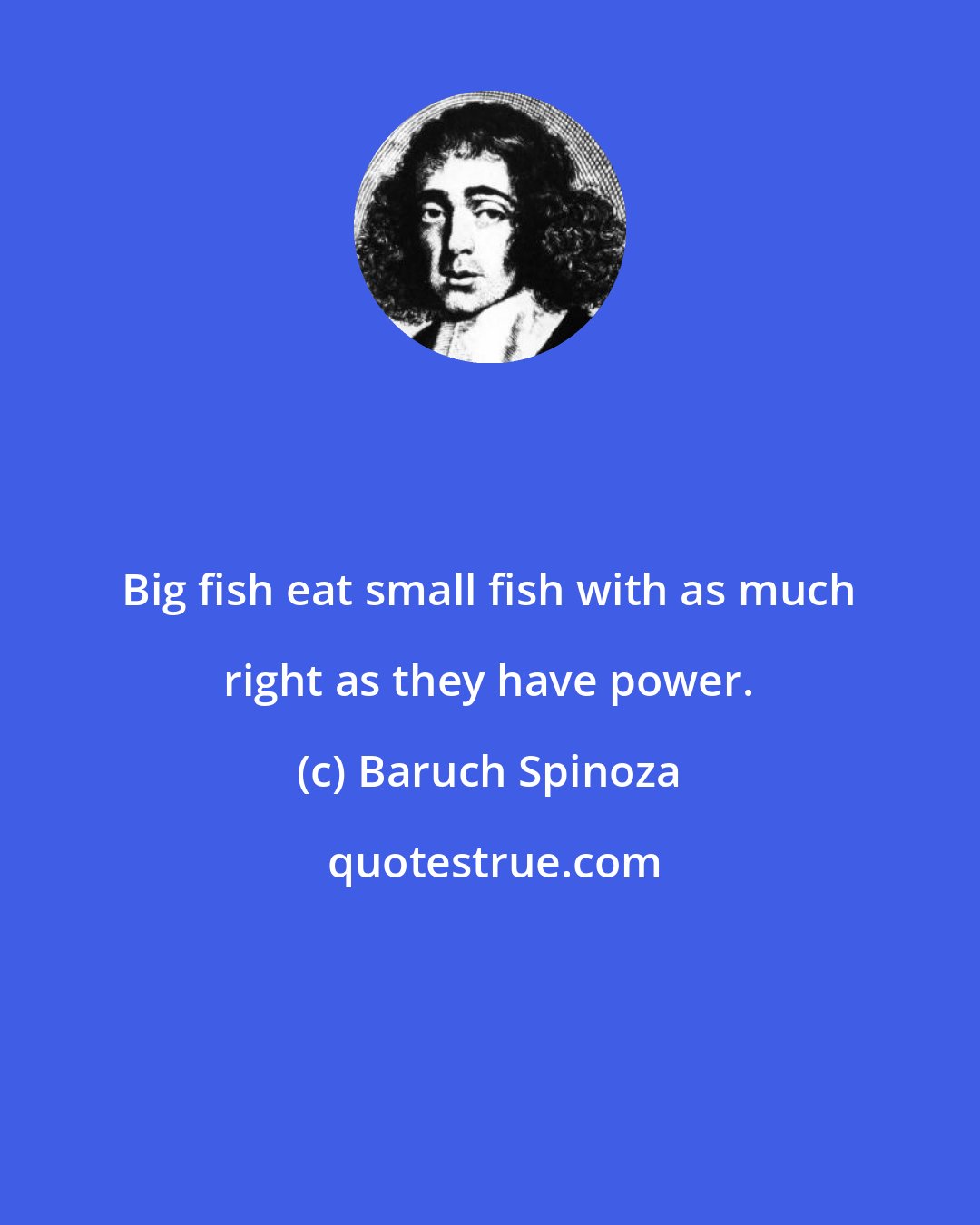 Baruch Spinoza: Big fish eat small fish with as much right as they have power.