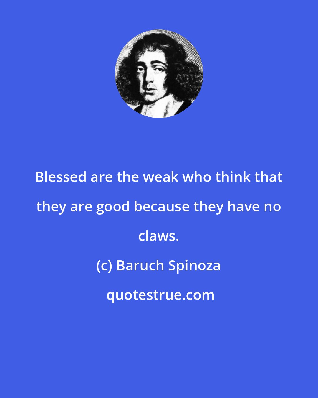 Baruch Spinoza: Blessed are the weak who think that they are good because they have no claws.