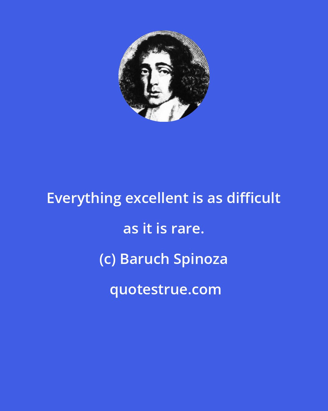 Baruch Spinoza: Everything excellent is as difficult as it is rare.