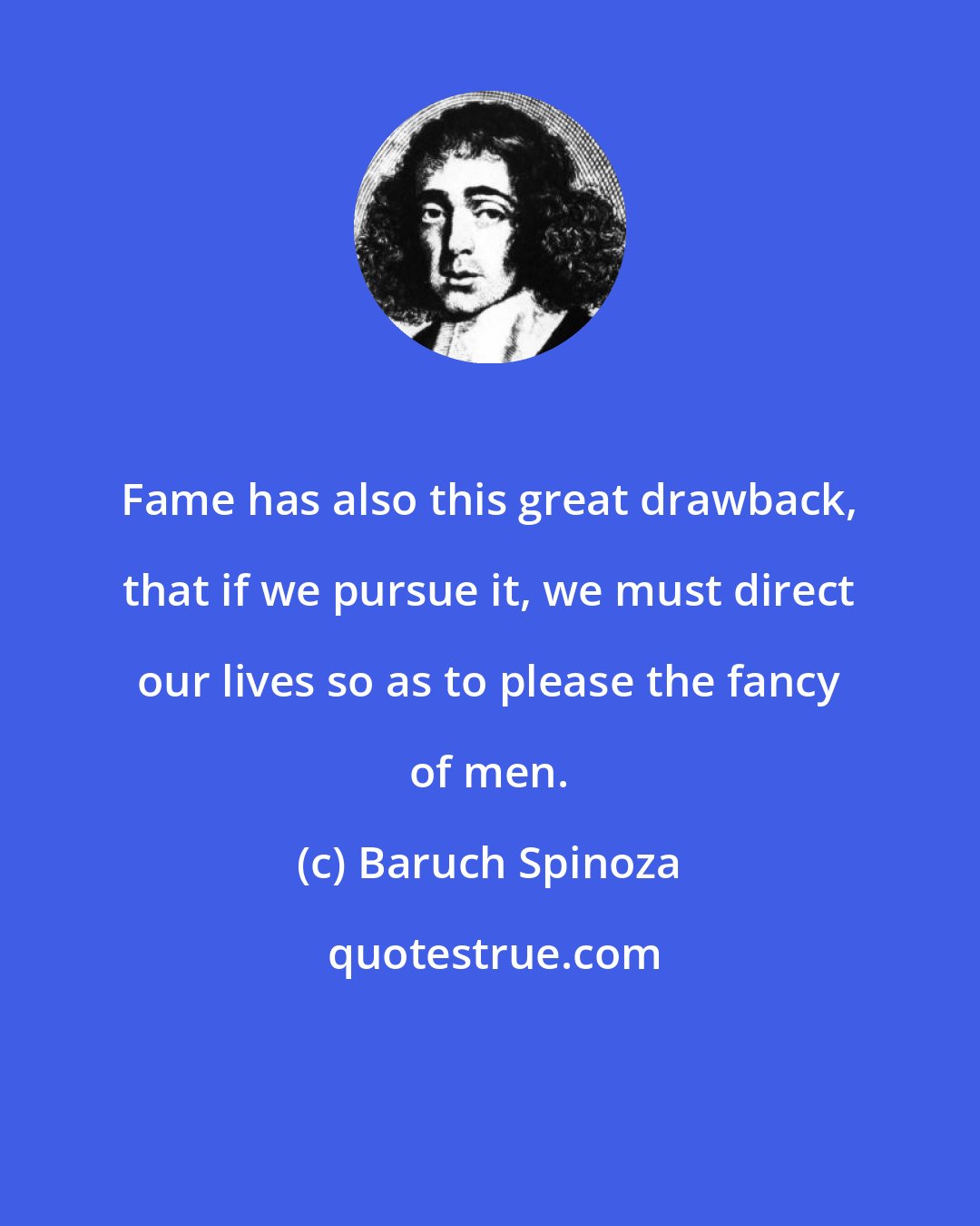 Baruch Spinoza: Fame has also this great drawback, that if we pursue it, we must direct our lives so as to please the fancy of men.