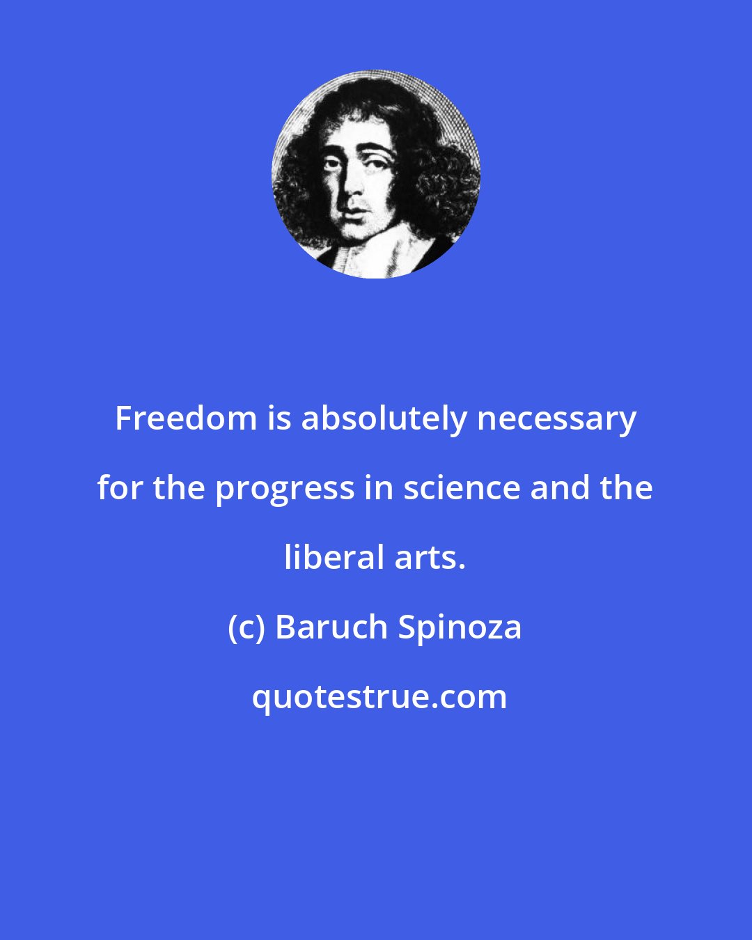 Baruch Spinoza: Freedom is absolutely necessary for the progress in science and the liberal arts.