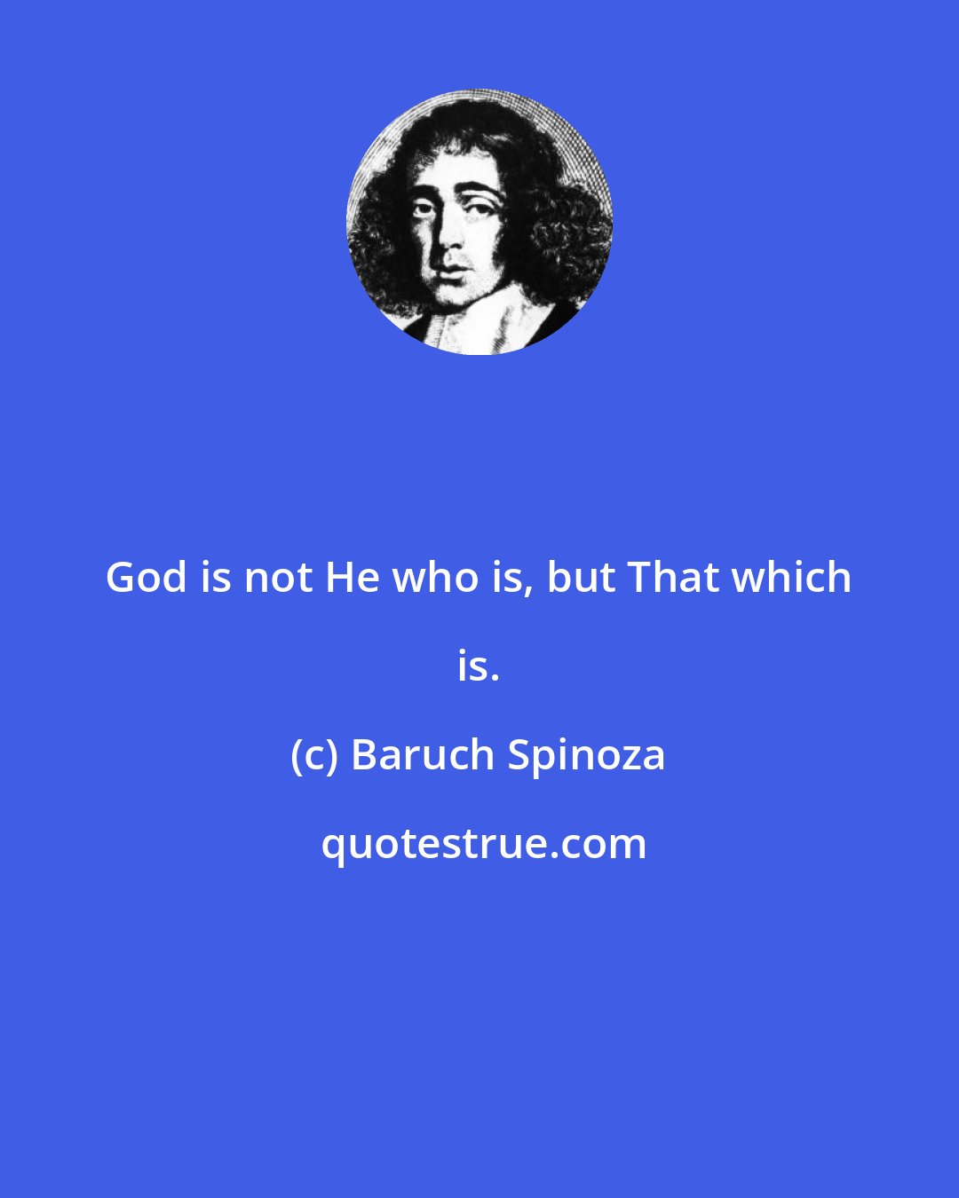 Baruch Spinoza: God is not He who is, but That which is.