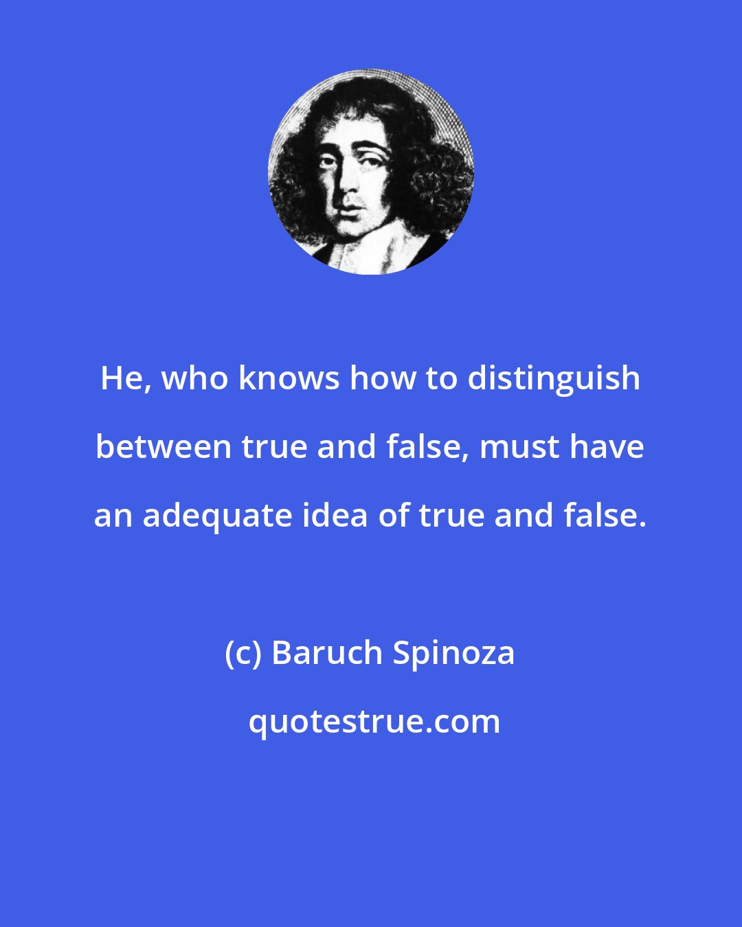 Baruch Spinoza: He, who knows how to distinguish between true and false, must have an adequate idea of true and false.