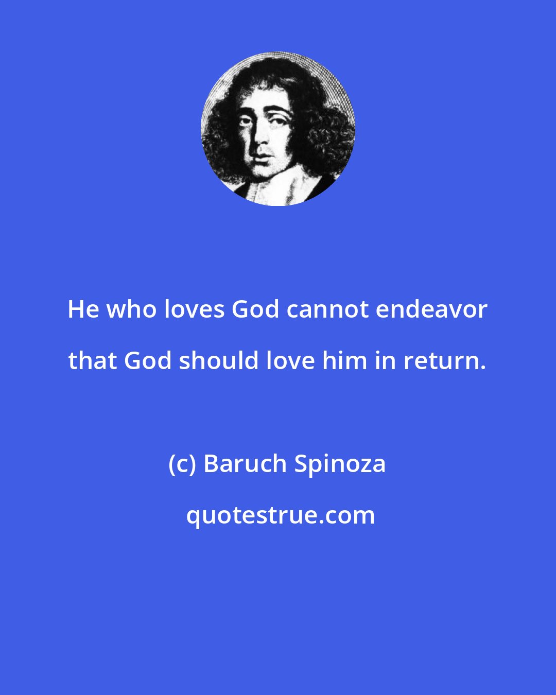 Baruch Spinoza: He who loves God cannot endeavor that God should love him in return.