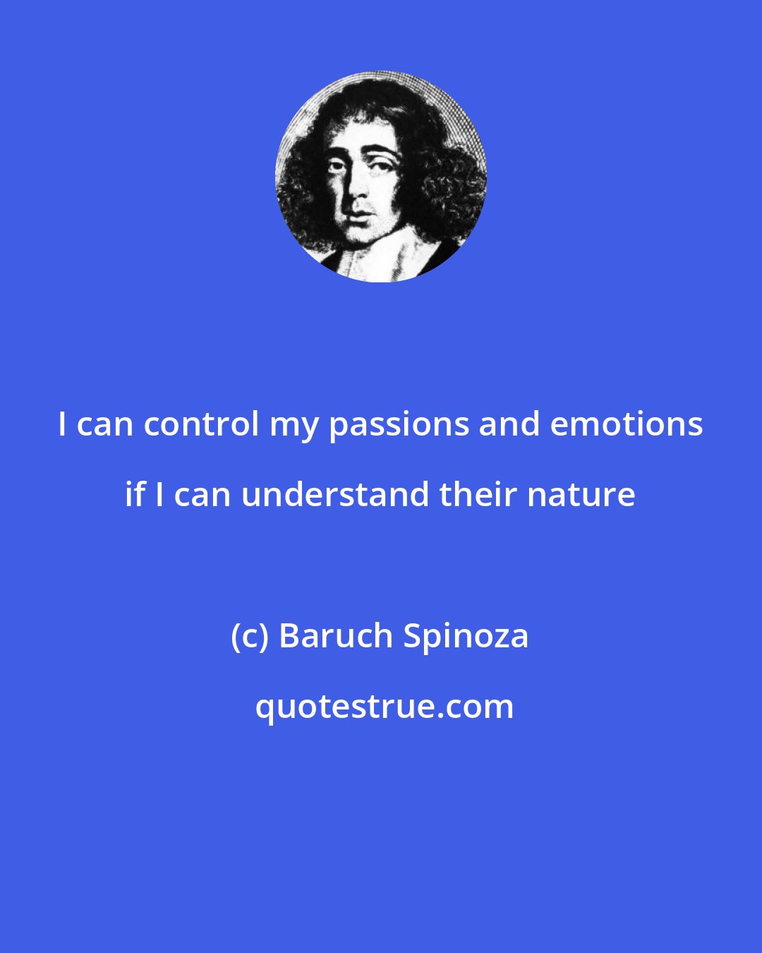 Baruch Spinoza: I can control my passions and emotions if I can understand their nature