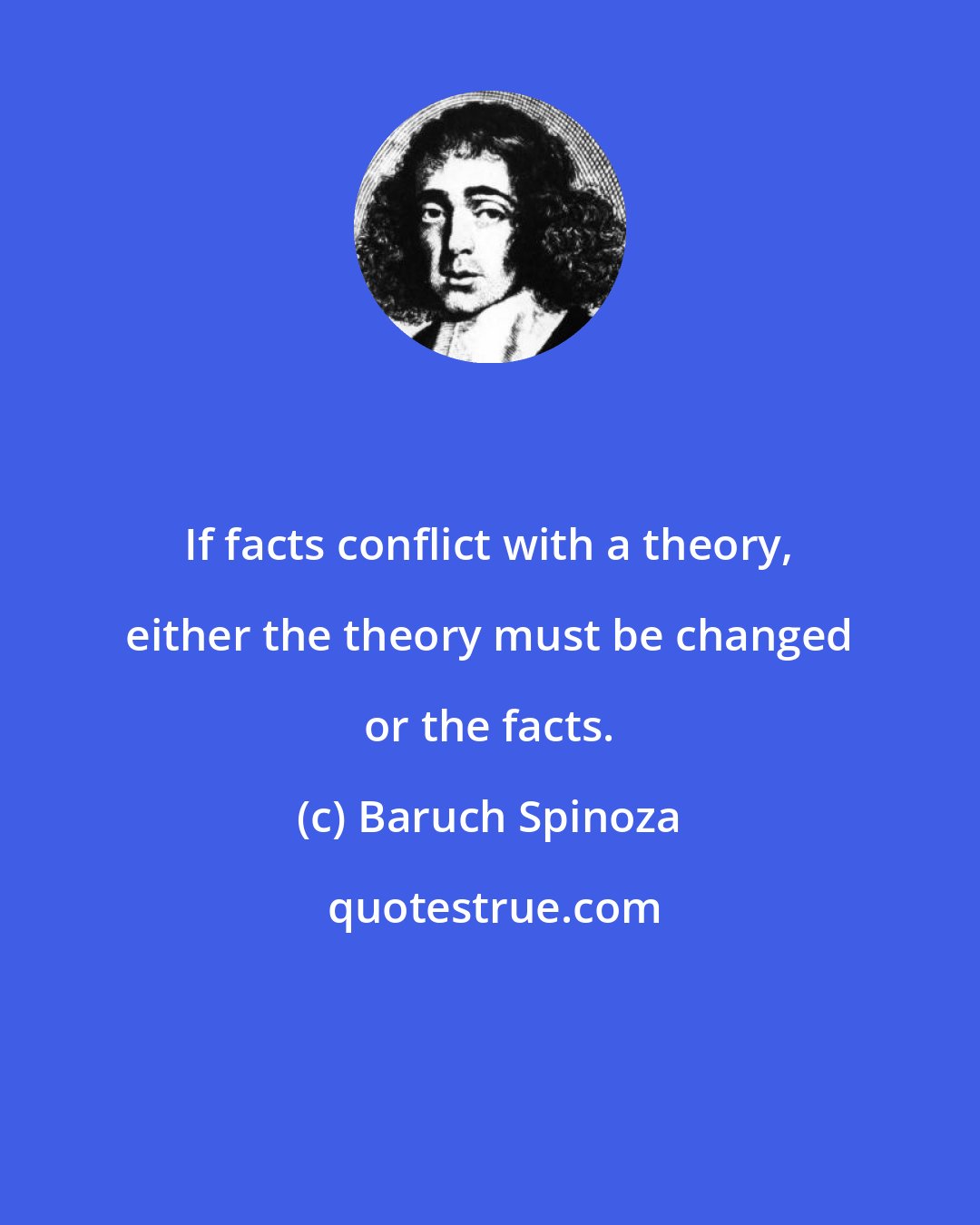 Baruch Spinoza: If facts conflict with a theory, either the theory must be changed or the facts.