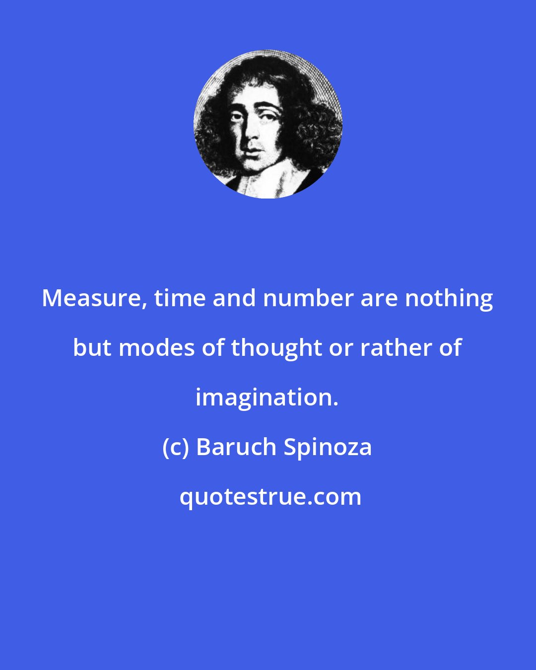 Baruch Spinoza: Measure, time and number are nothing but modes of thought or rather of imagination.