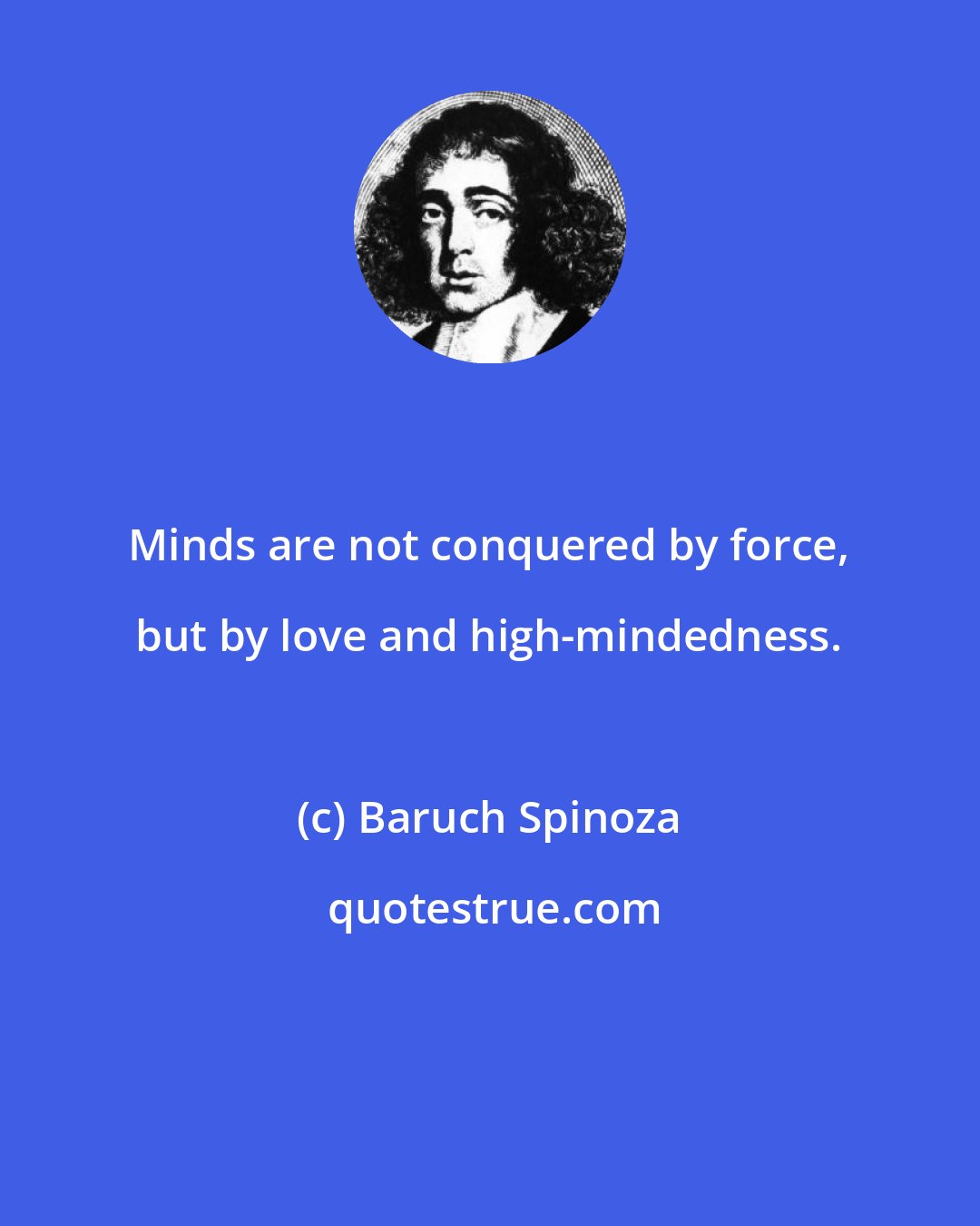 Baruch Spinoza: Minds are not conquered by force, but by love and high-mindedness.