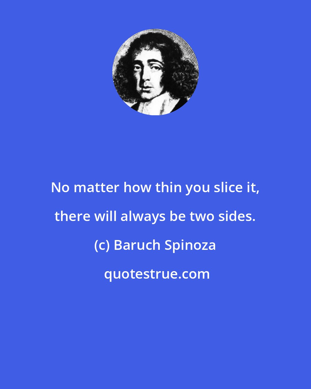 Baruch Spinoza: No matter how thin you slice it, there will always be two sides.