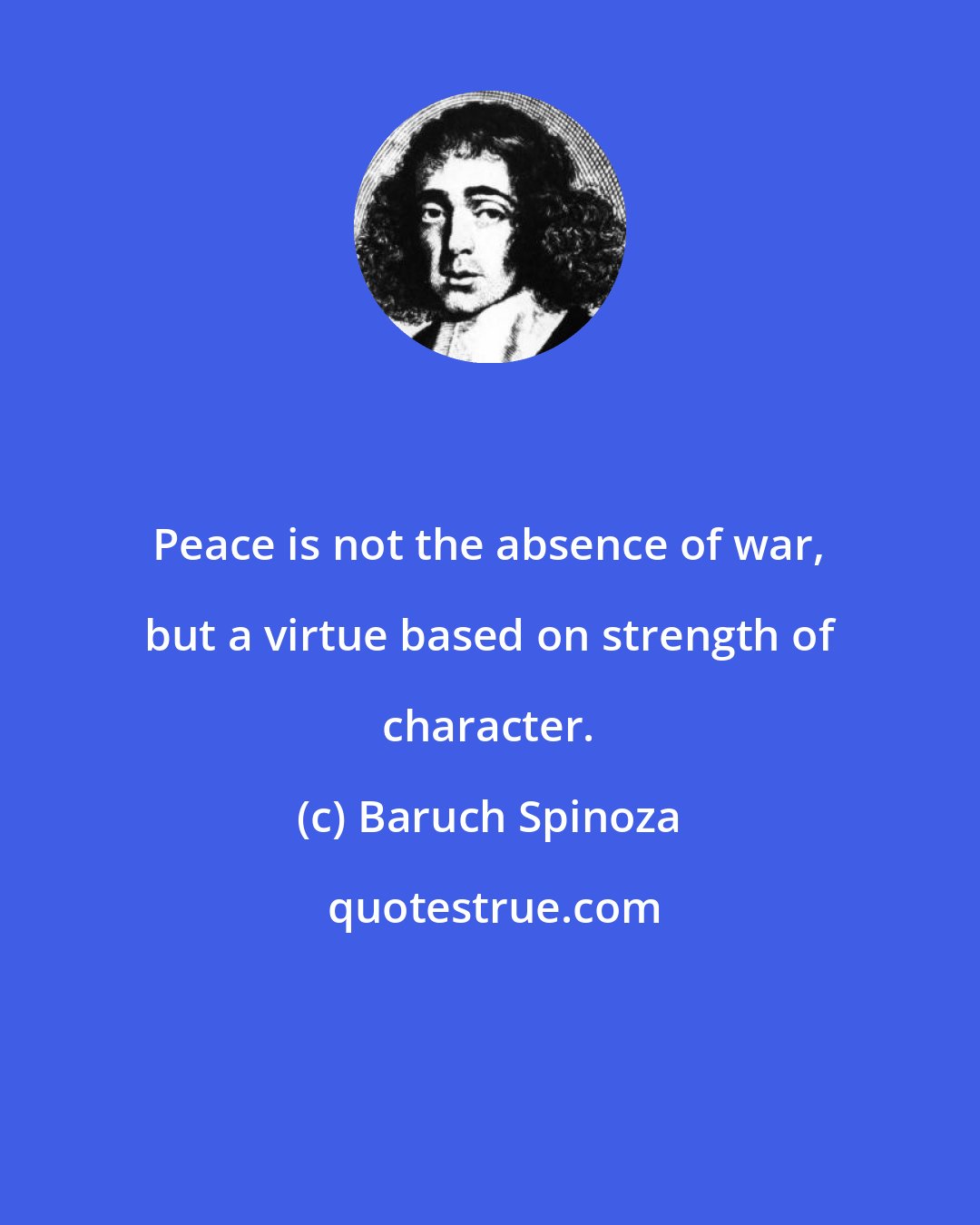 Baruch Spinoza: Peace is not the absence of war, but a virtue based on strength of character.