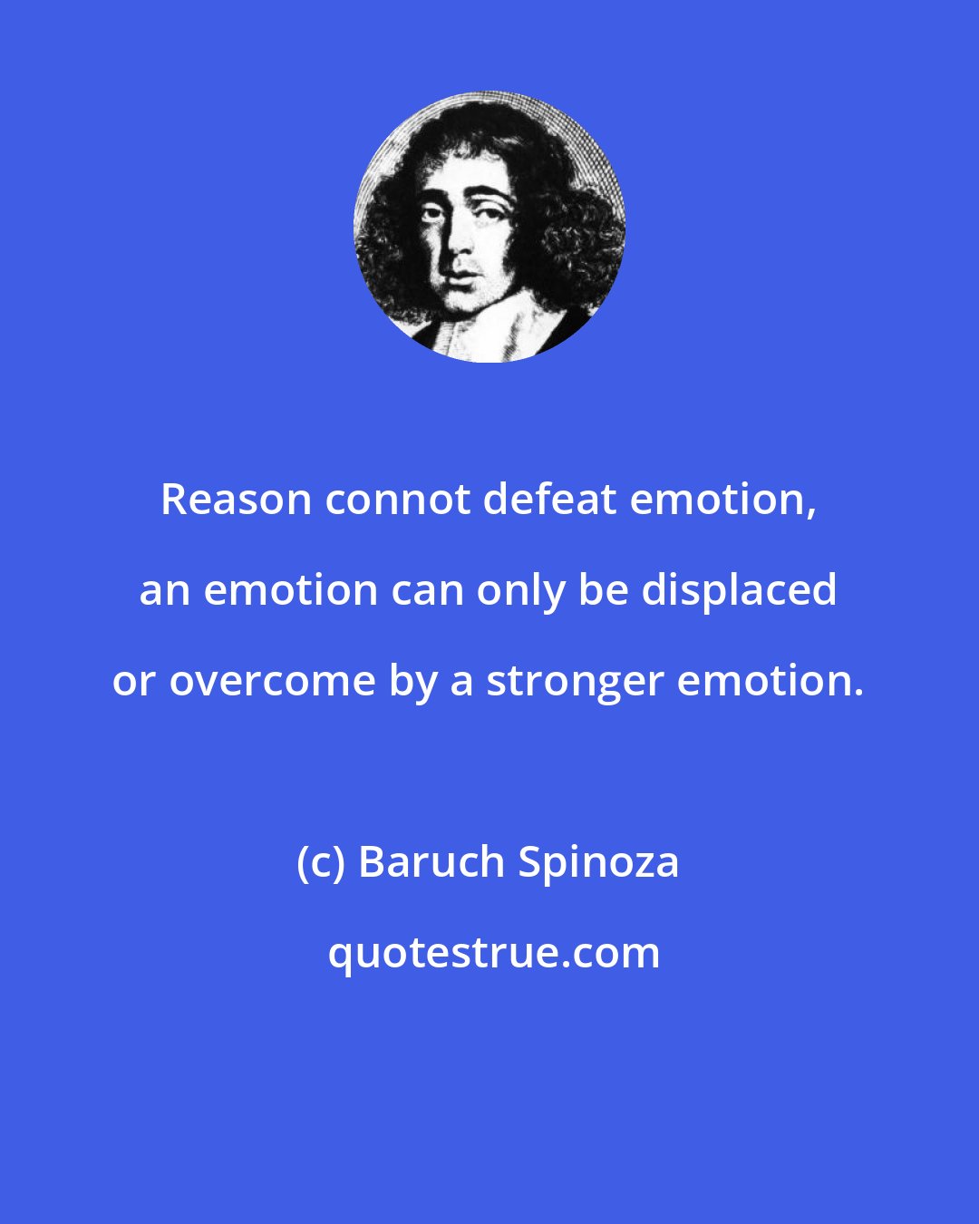 Baruch Spinoza: Reason connot defeat emotion, an emotion can only be displaced or overcome by a stronger emotion.