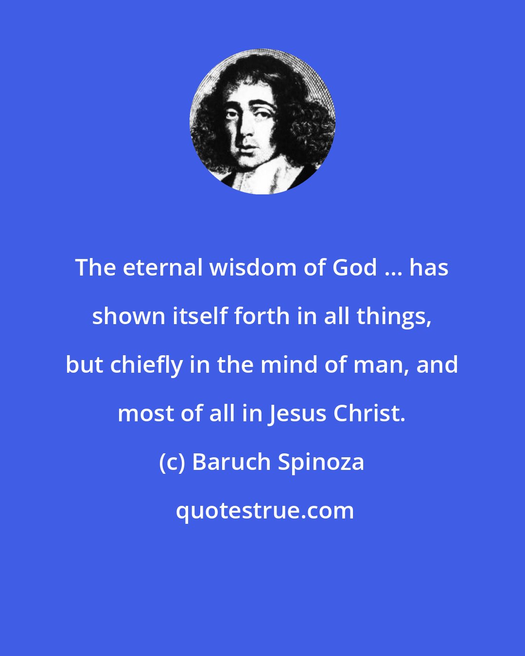 Baruch Spinoza: The eternal wisdom of God ... has shown itself forth in all things, but chiefly in the mind of man, and most of all in Jesus Christ.