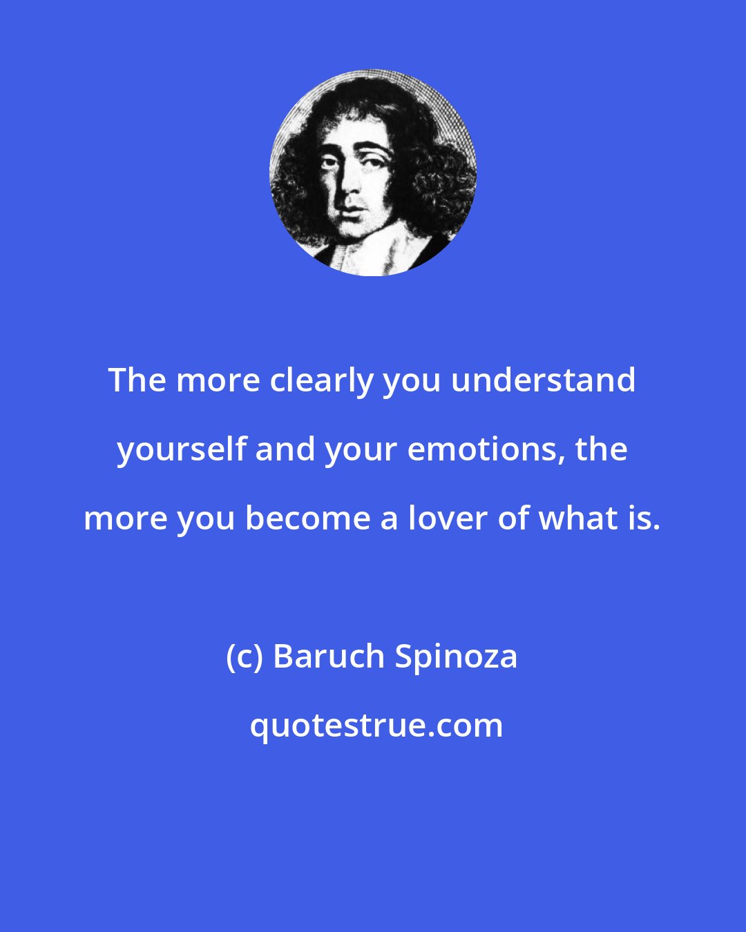 Baruch Spinoza: The more clearly you understand yourself and your emotions, the more you become a lover of what is.