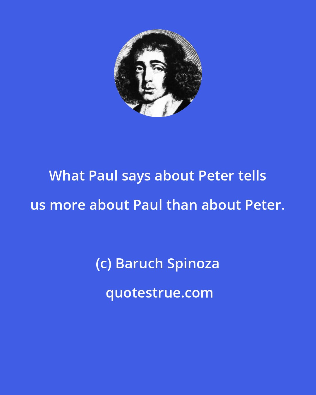 Baruch Spinoza: What Paul says about Peter tells us more about Paul than about Peter.