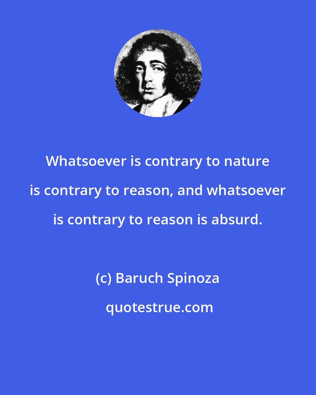 Baruch Spinoza: Whatsoever is contrary to nature is contrary to reason, and whatsoever is contrary to reason is absurd.