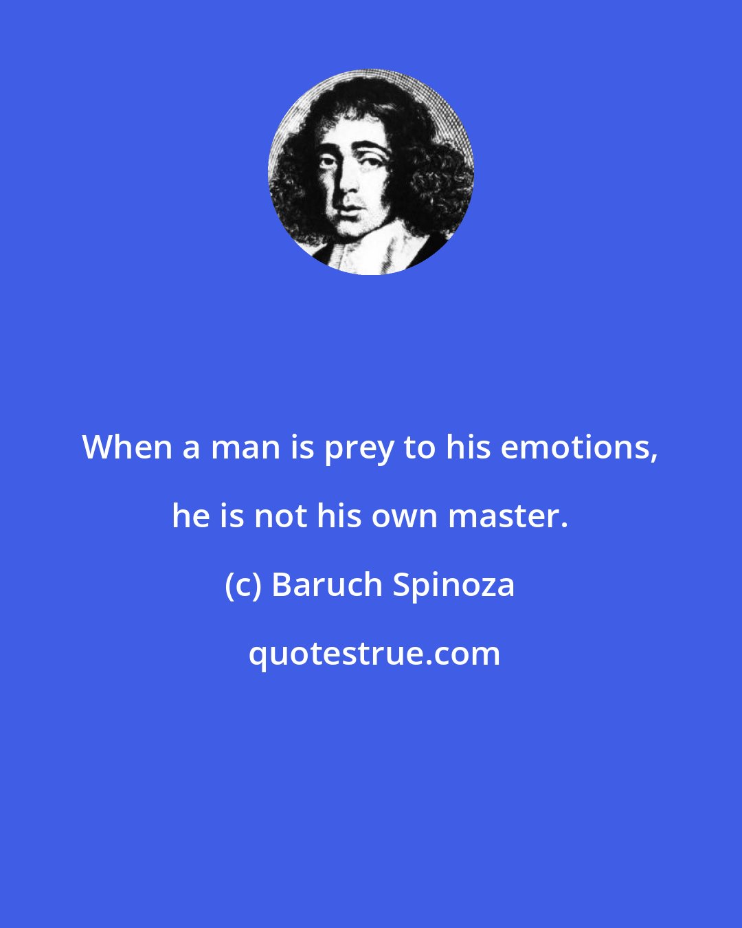 Baruch Spinoza: When a man is prey to his emotions, he is not his own master.