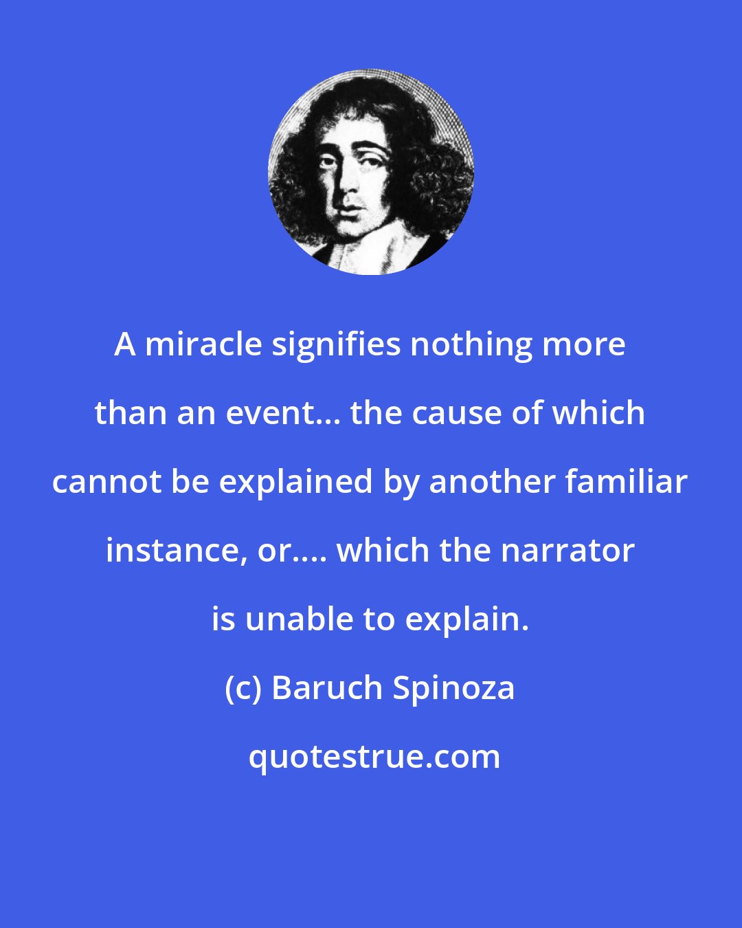 Baruch Spinoza: A miracle signifies nothing more than an event... the cause of which cannot be explained by another familiar instance, or.... which the narrator is unable to explain.