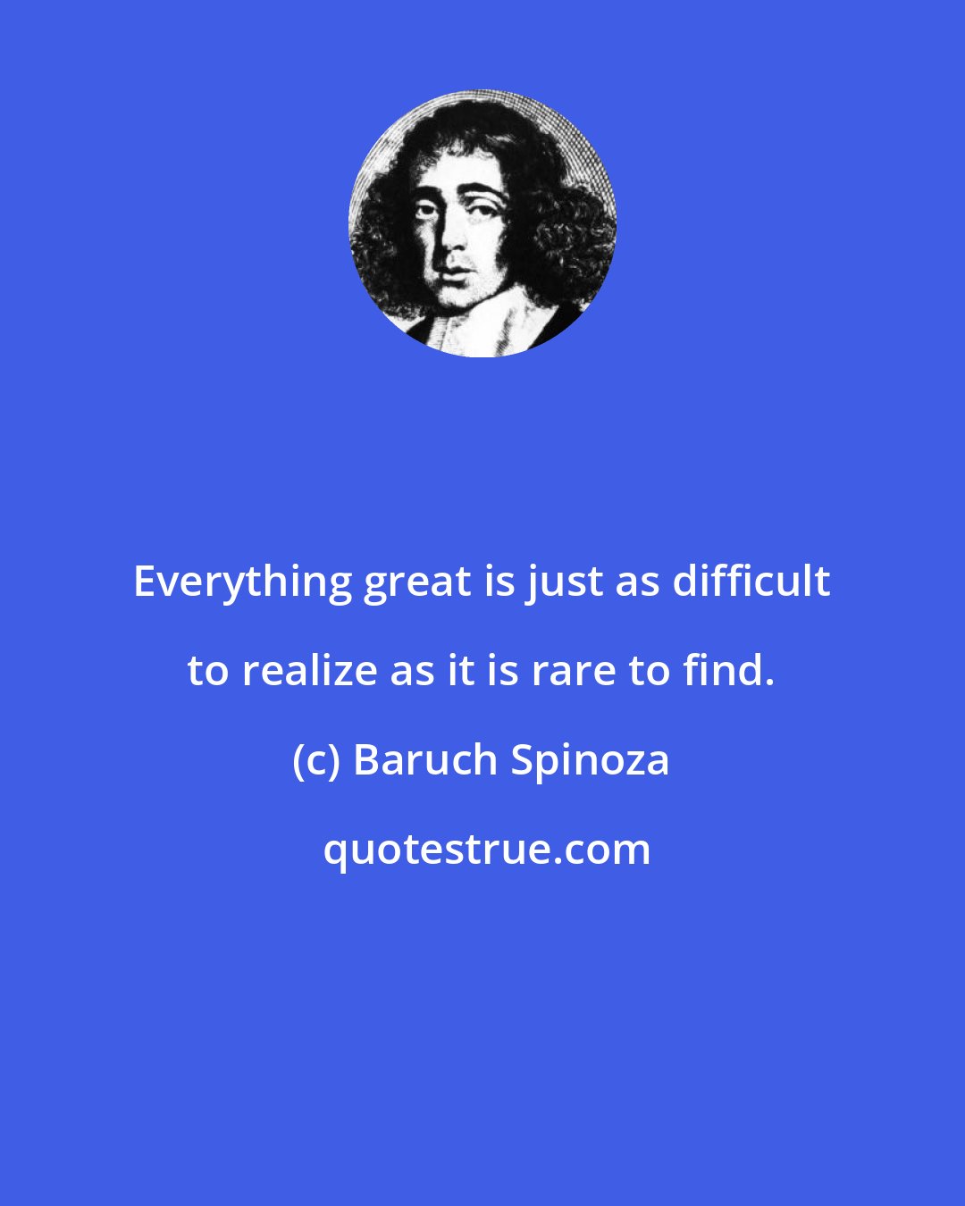 Baruch Spinoza: Everything great is just as difficult to realize as it is rare to find.