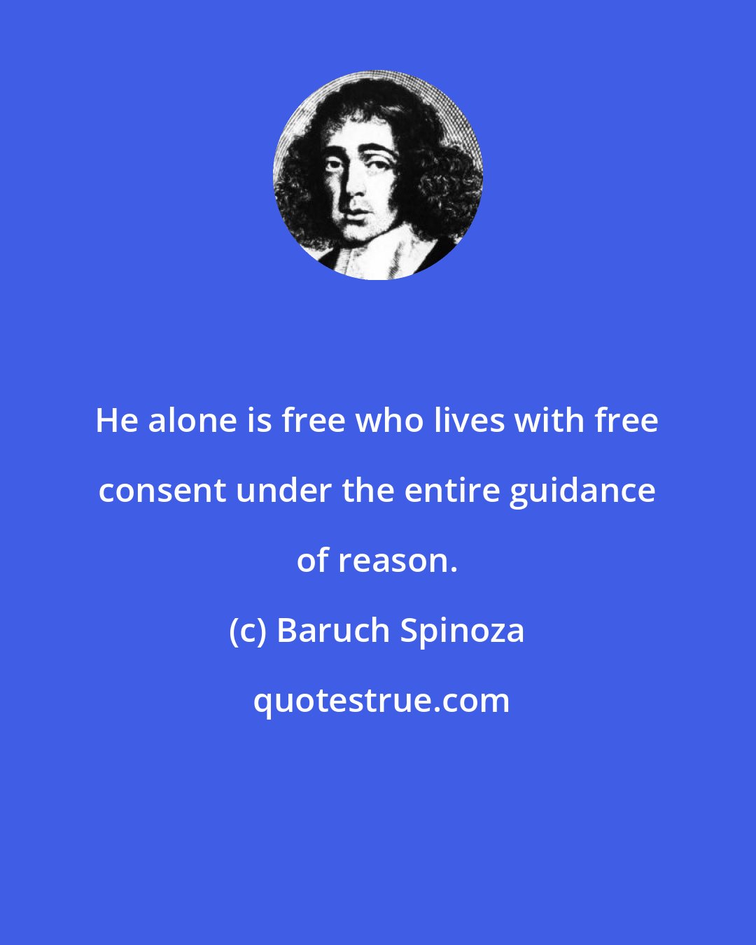 Baruch Spinoza: He alone is free who lives with free consent under the entire guidance of reason.